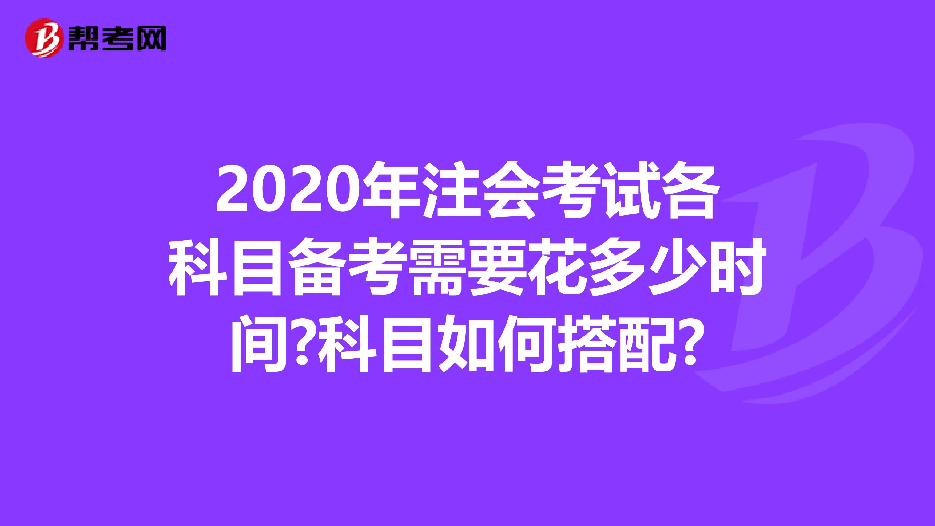 2020年注会考试各科目备考需要花多少时间?科目如何搭配?