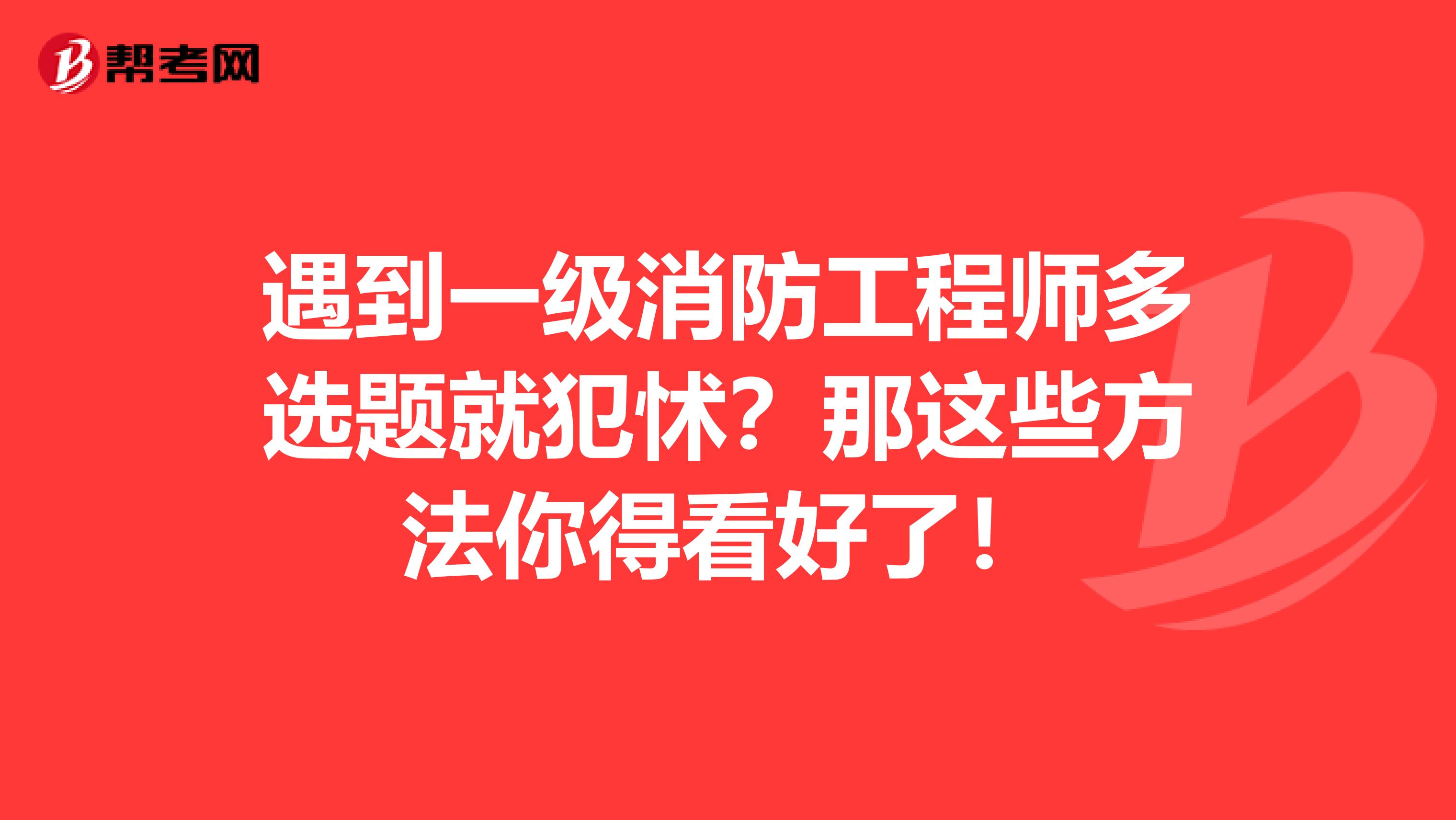 遇到一级消防工程师多选题就犯怵？那这些方法你得看好了！