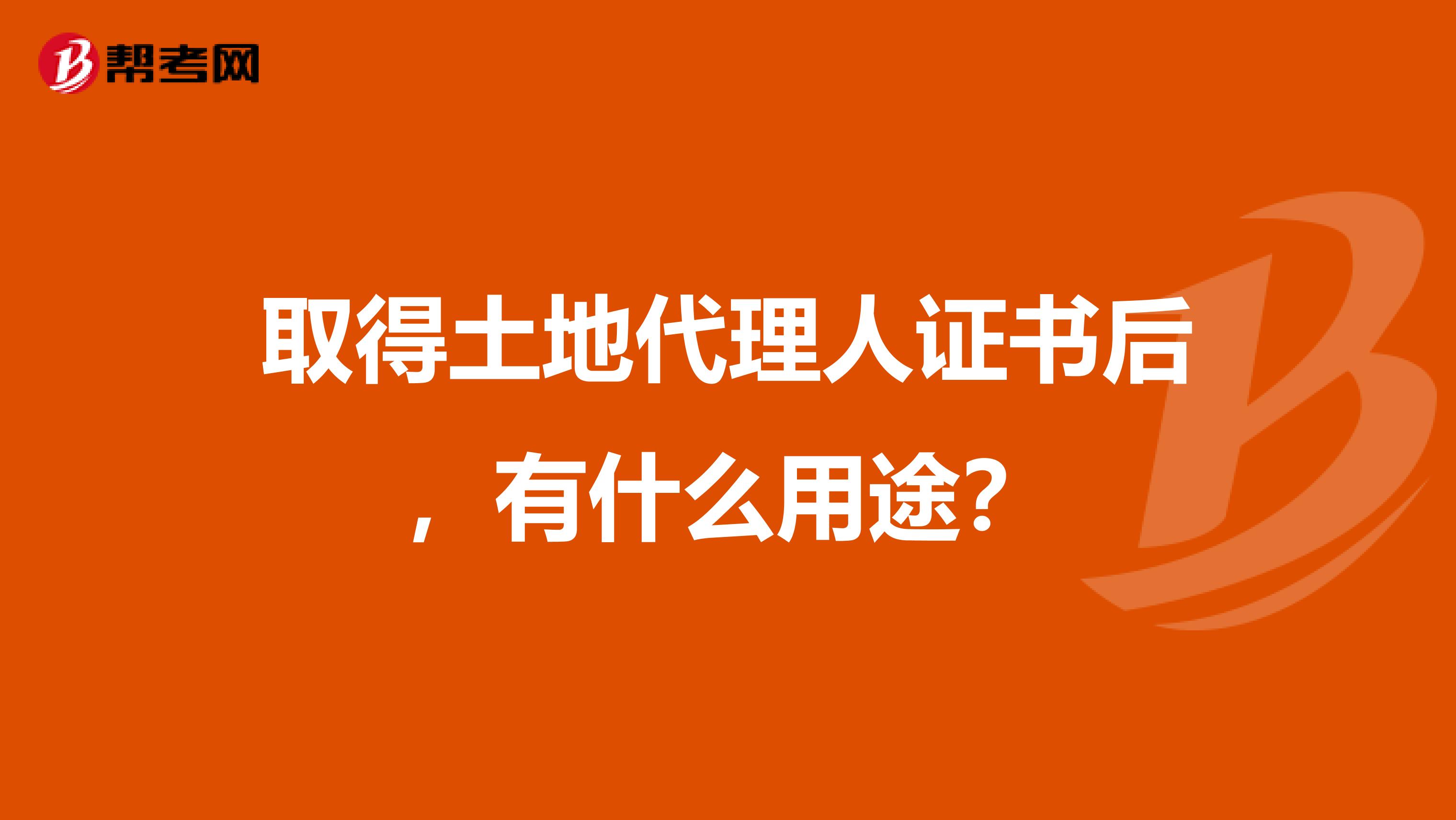 取得土地代理人证书后，有什么用途？