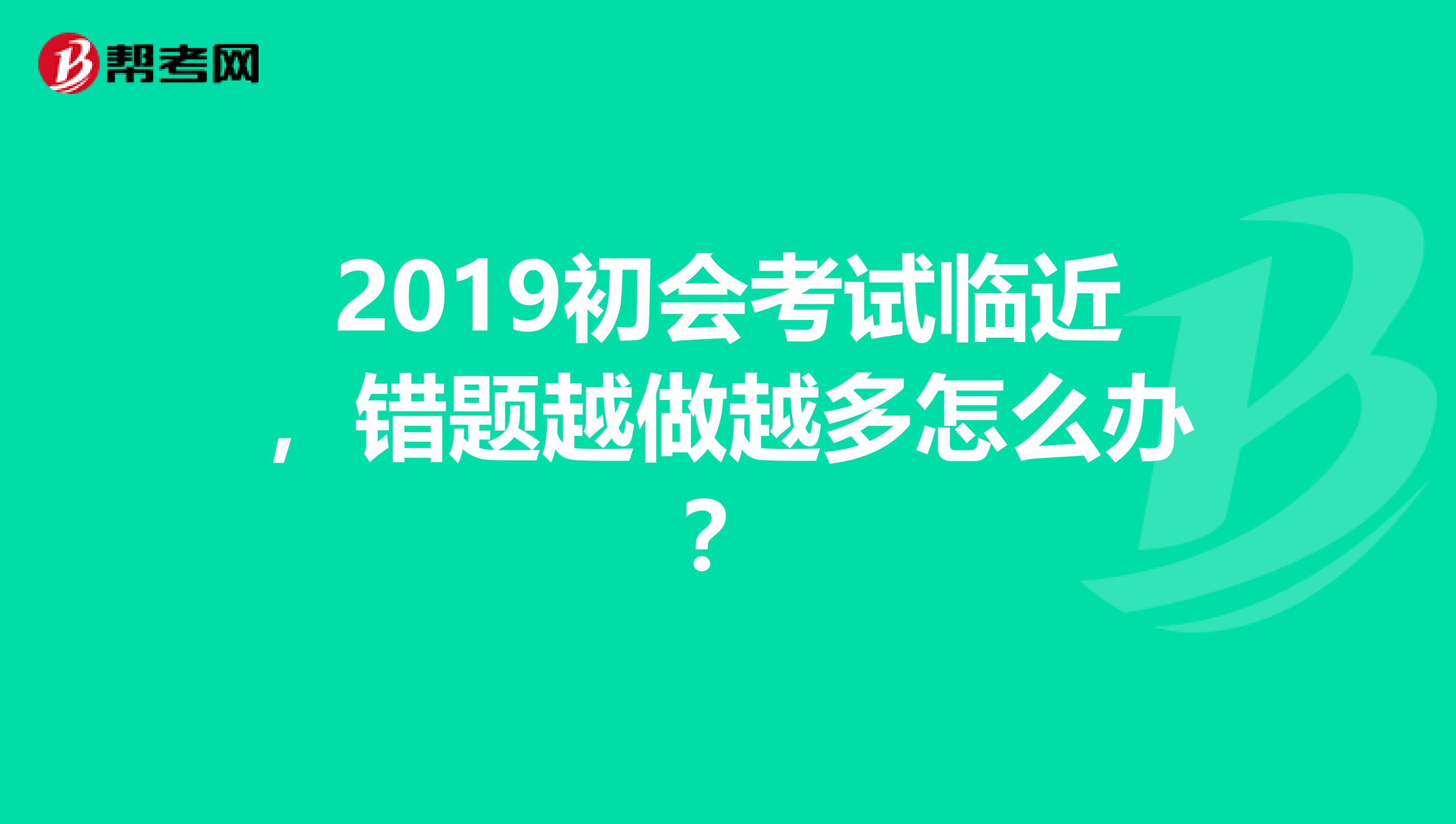 2019初会考试临近，错题越做越多怎么办？