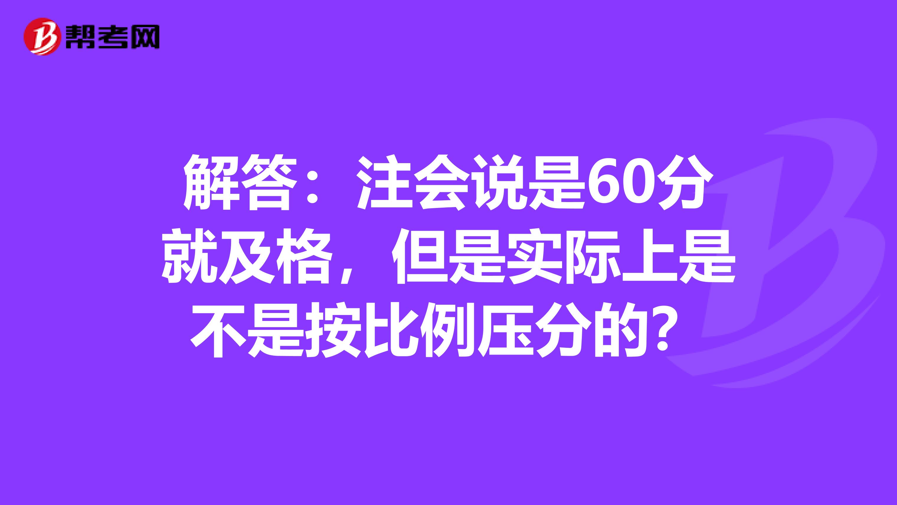 解答：注会说是60分就及格，但是实际上是不是按比例压分的？