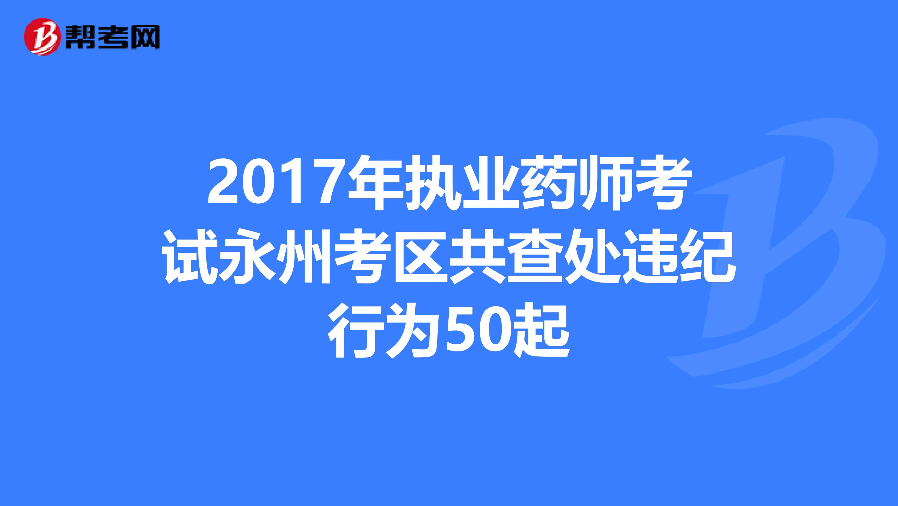 2017年执业药师考试永州考区共查处违纪行为50起