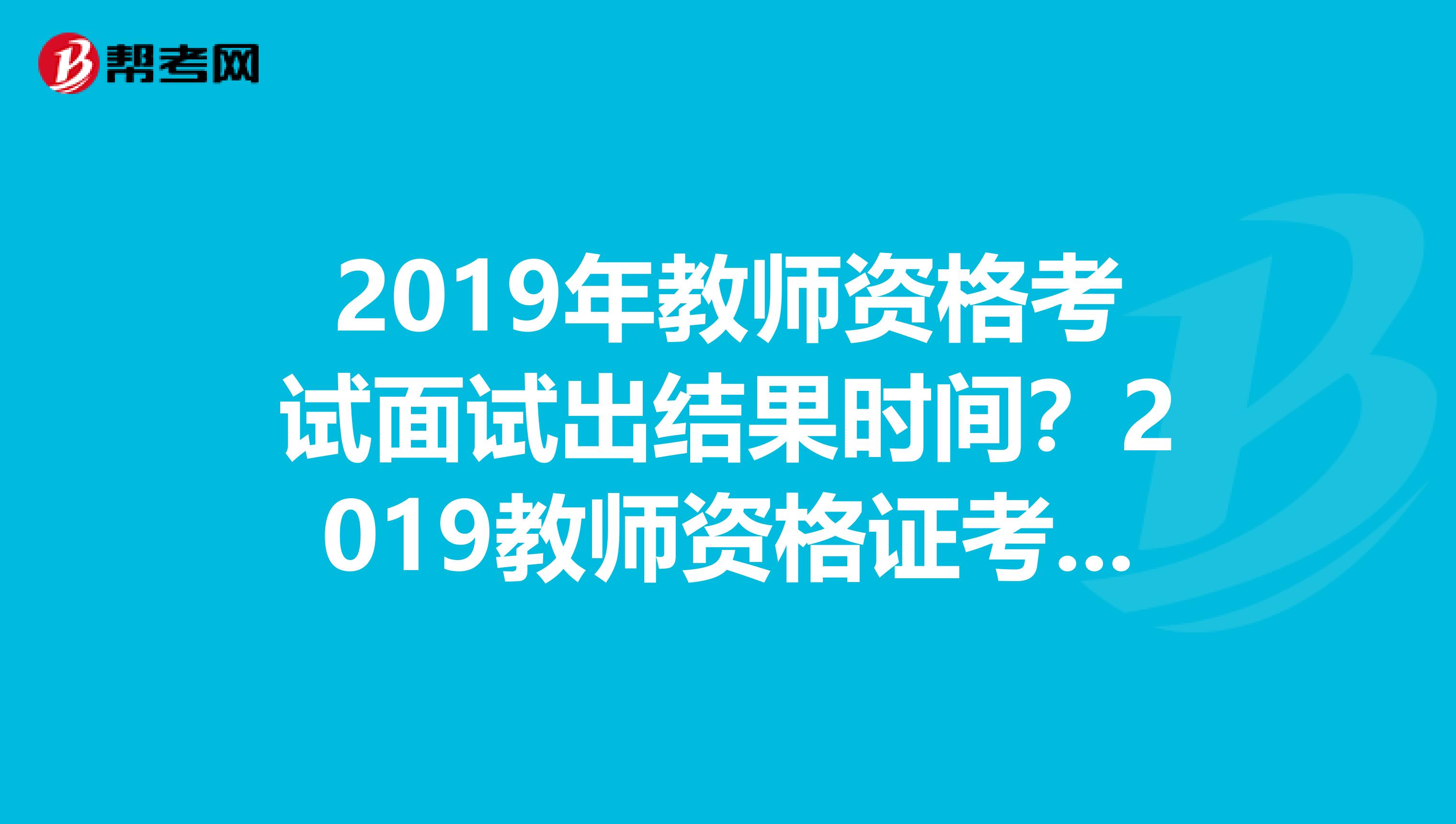 2019年教师资格考试面试出结果时间？2019教师资格证考试面试大纲及面试技巧