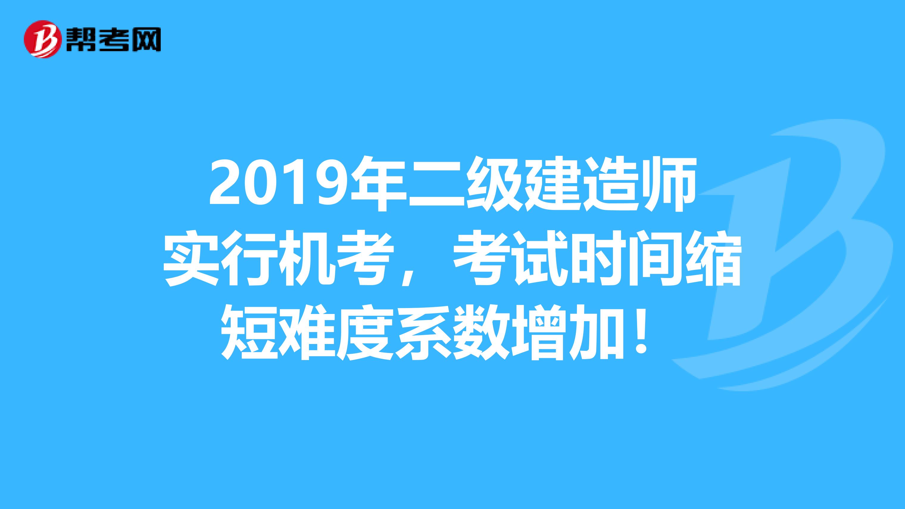 2019年二级建造师实行机考，考试时间缩短难度系数增加！