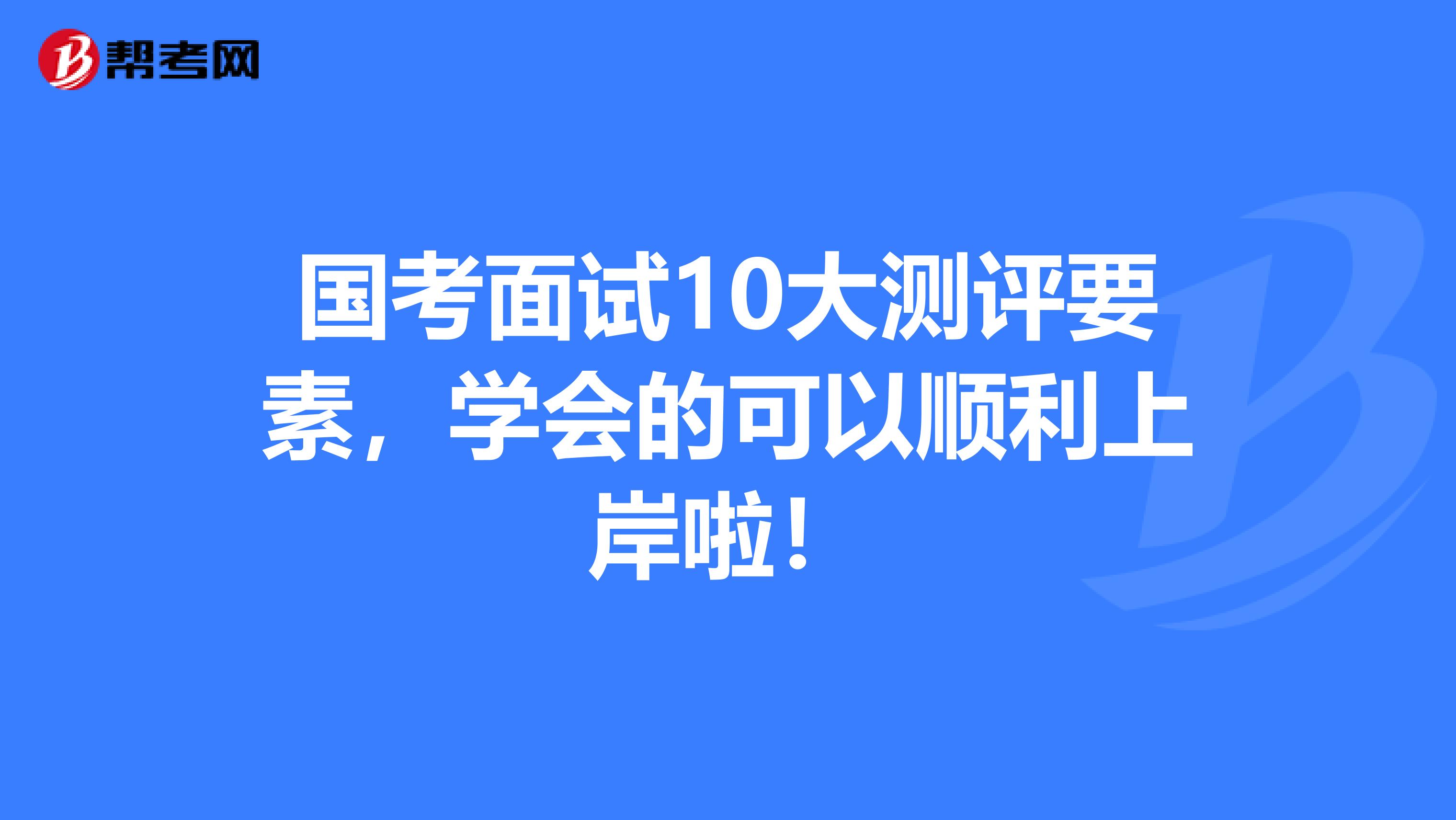 国考面试10大测评要素，学会的可以顺利上岸啦！