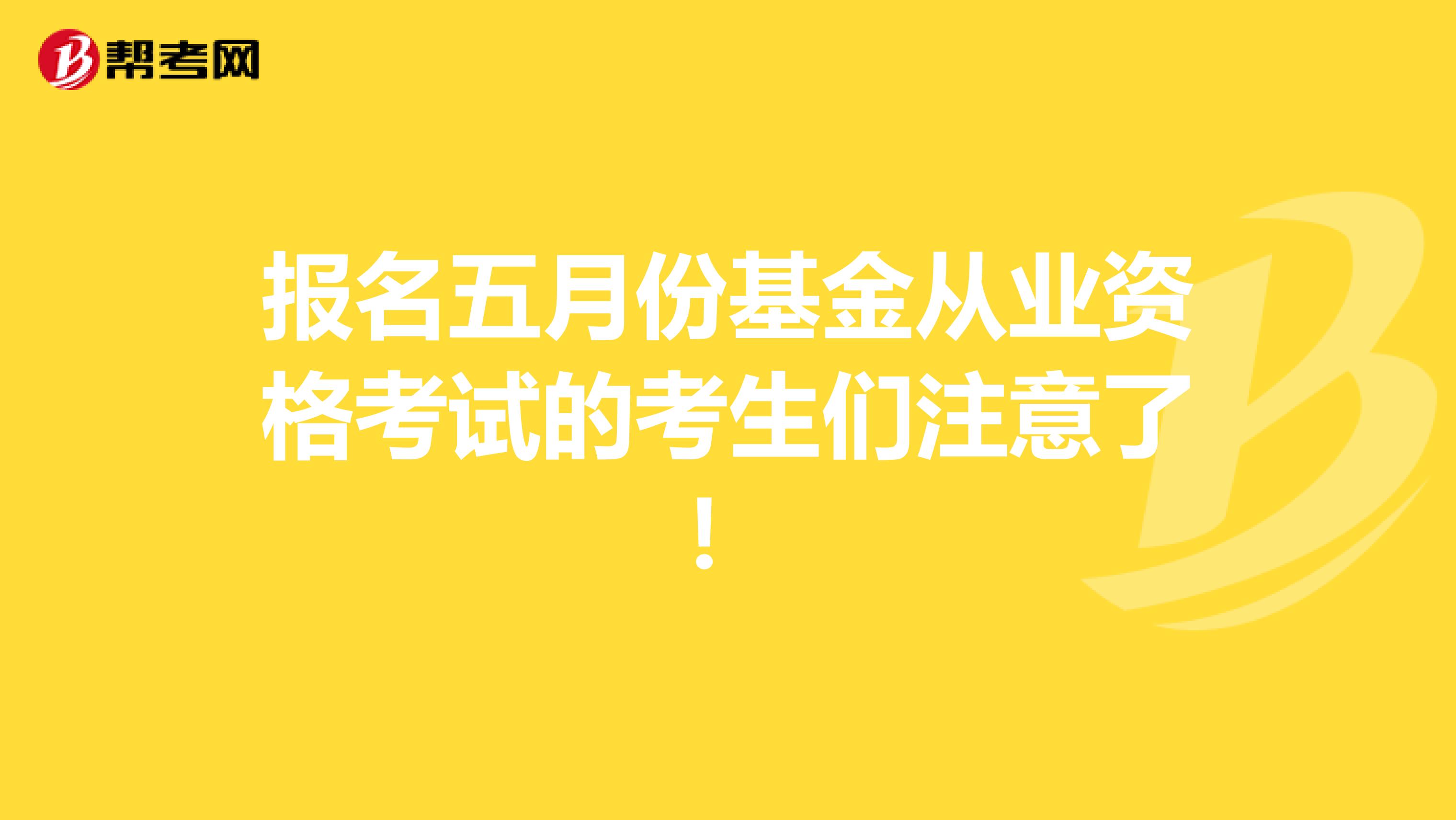 报名五月份基金从业资格考试的考生们注意了！