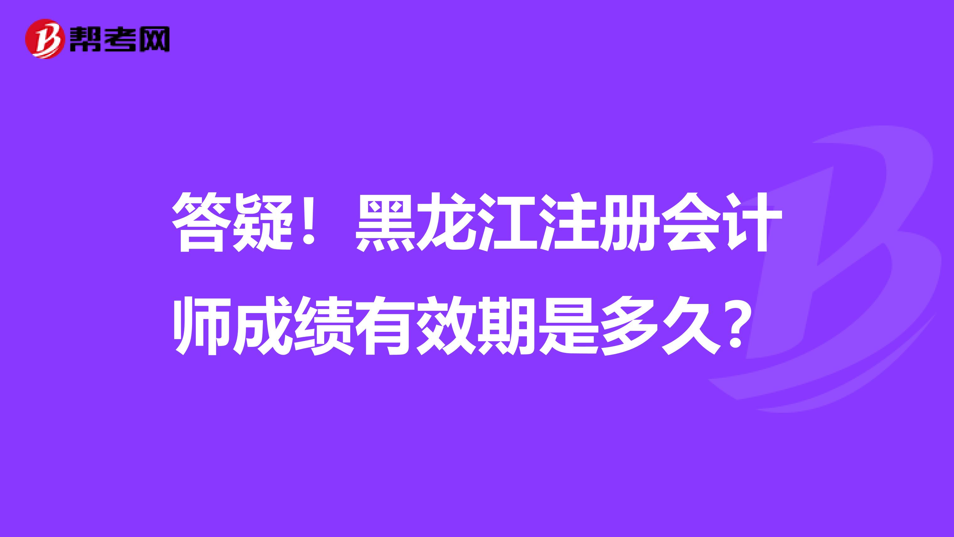 答疑！黑龍江注冊會計(jì)師成績有效期是多久？