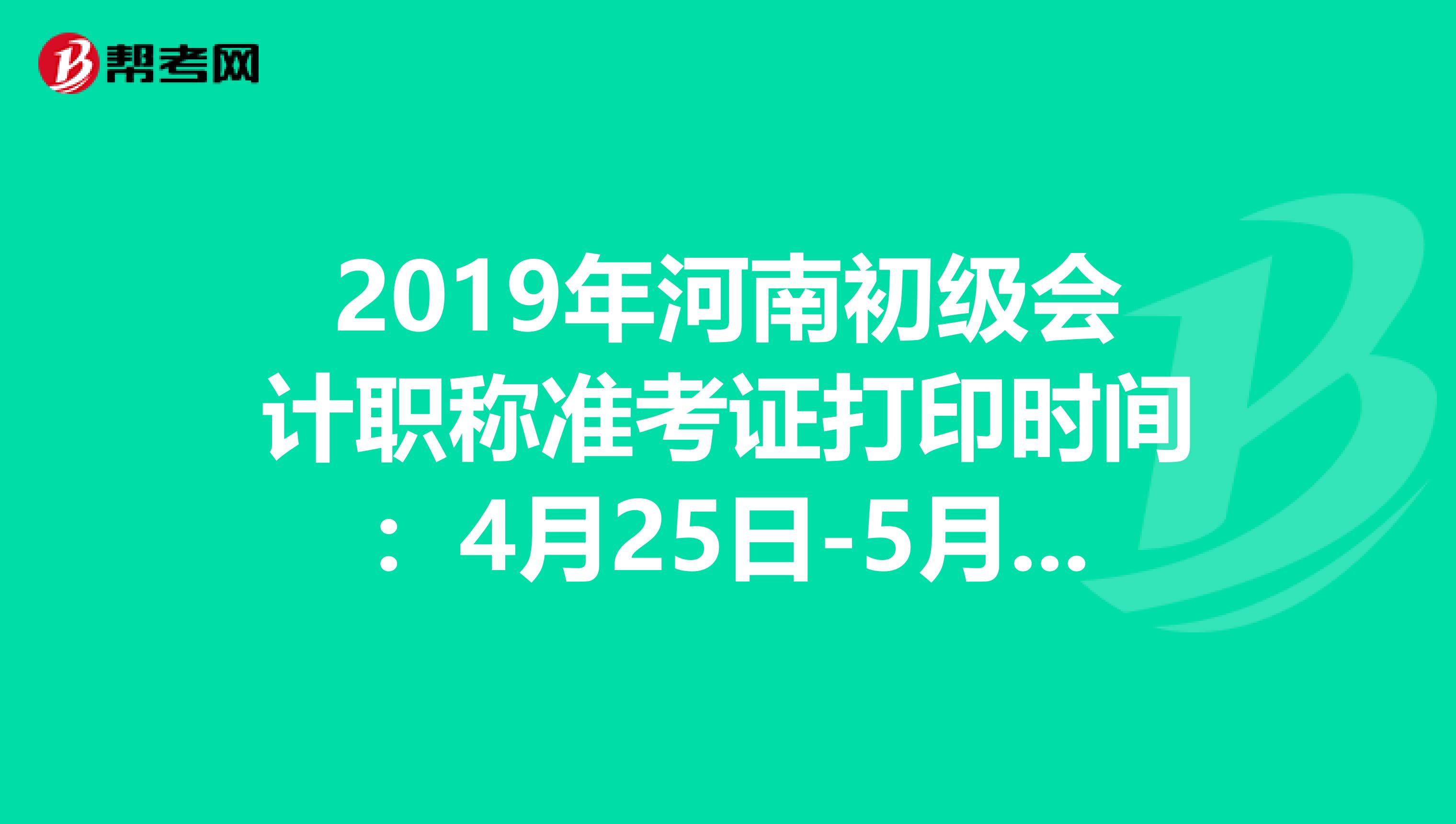 2019年河南初级会计职称准考证打印时间：4月25日-5月7日