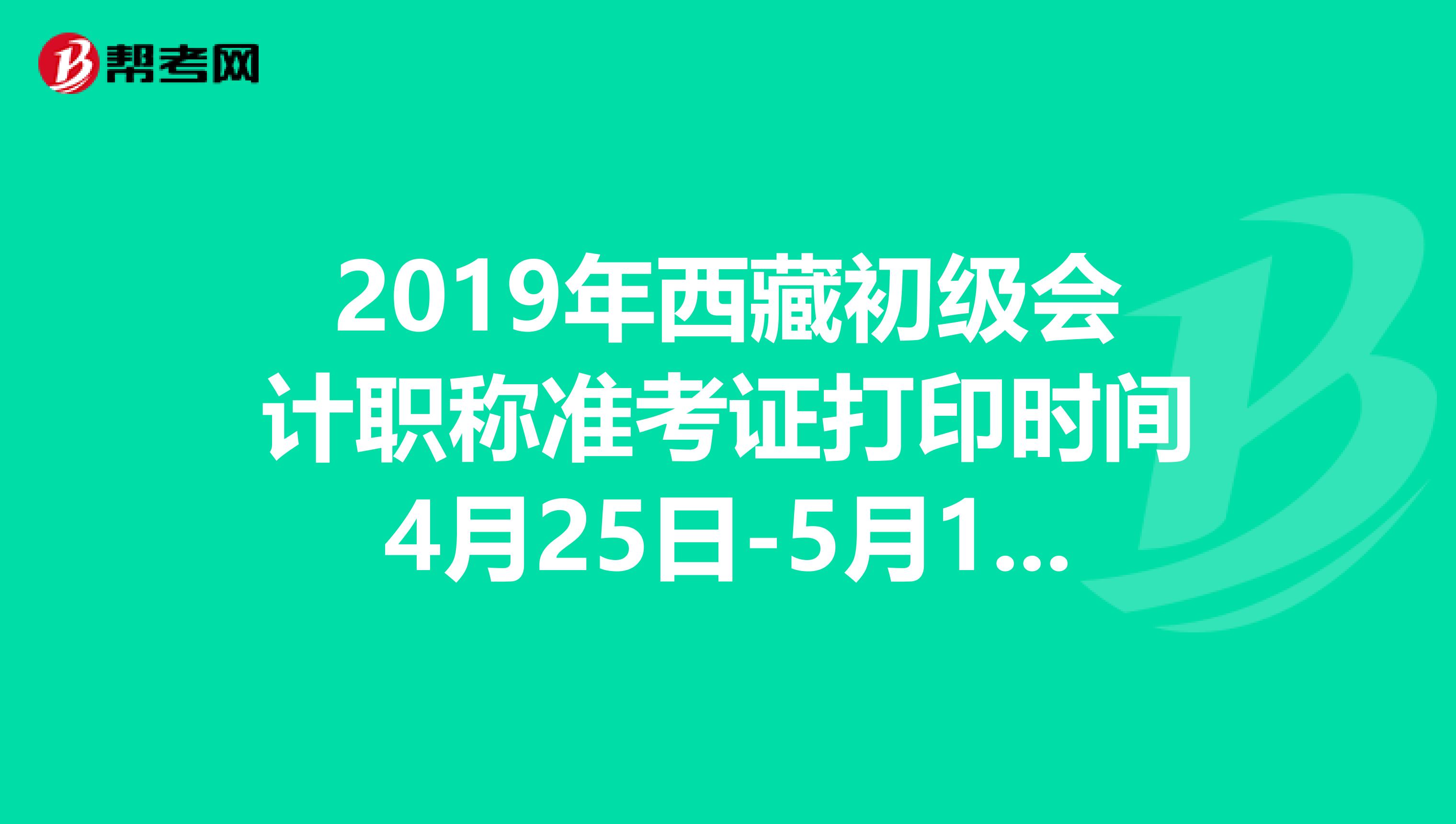 2019年西藏初级会计职称准考证打印时间4月25日-5月10日