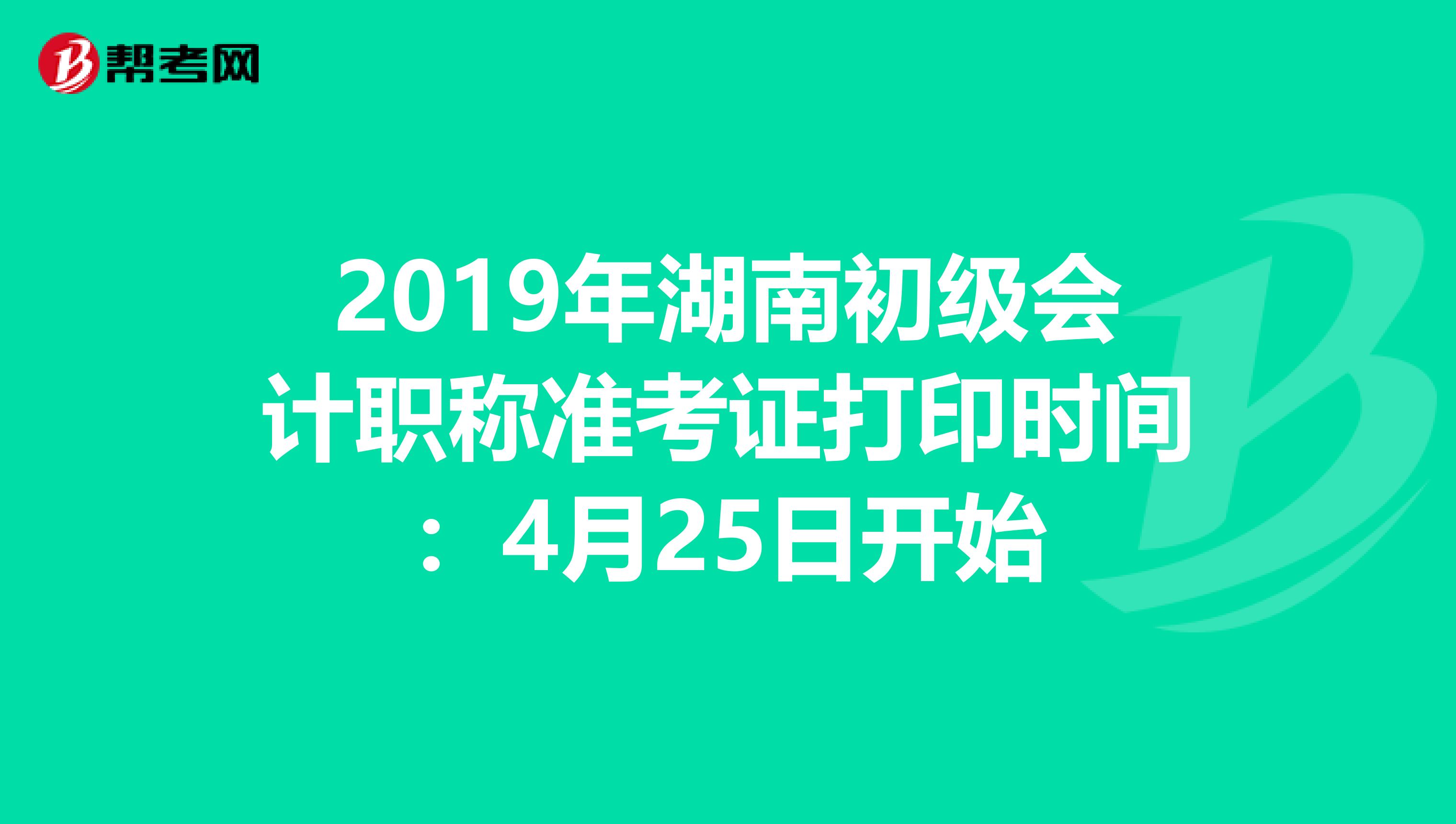 2019年湖南初级会计职称准考证打印时间：4月25日开始