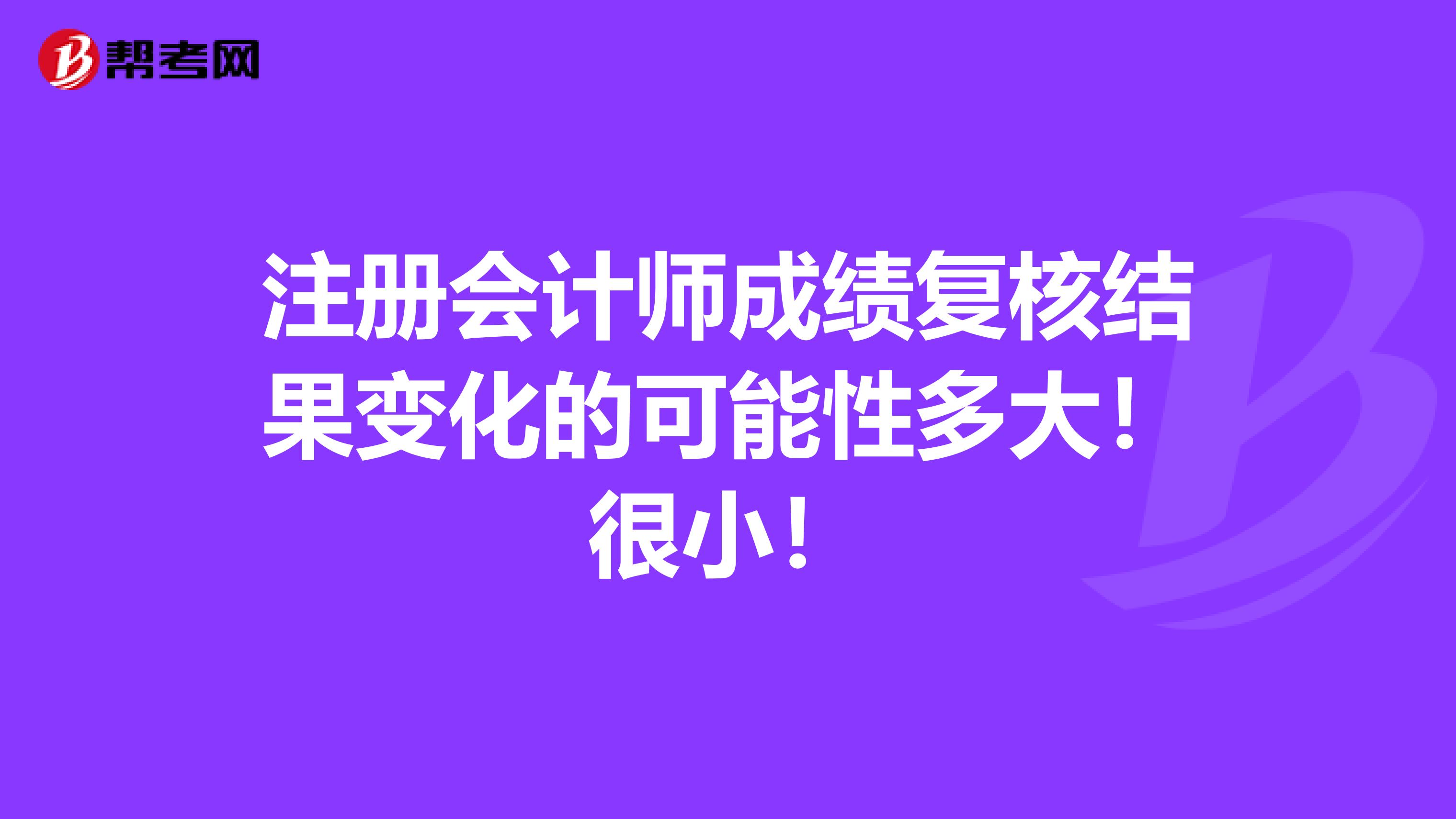 注册会计师成绩复核结果变化的可能性多大！很小！