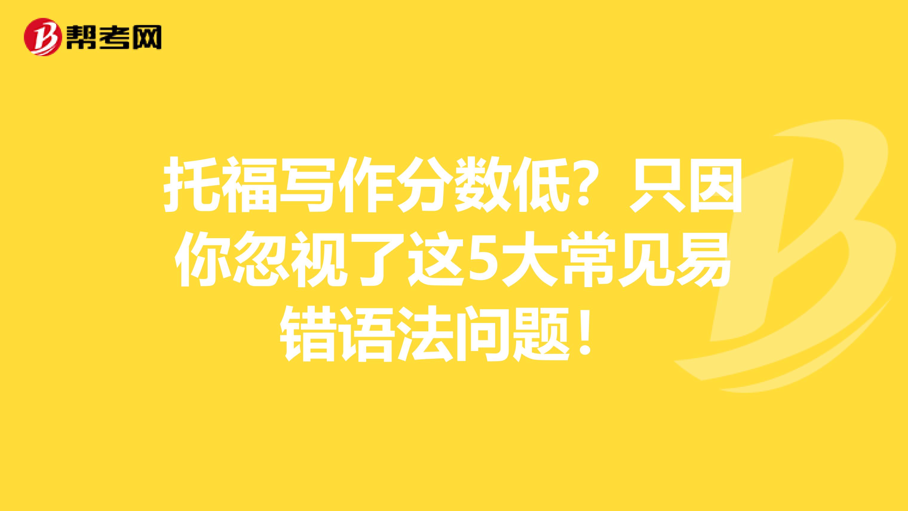 托福写作分数低？只因你忽视了这5大常见易错语法问题！