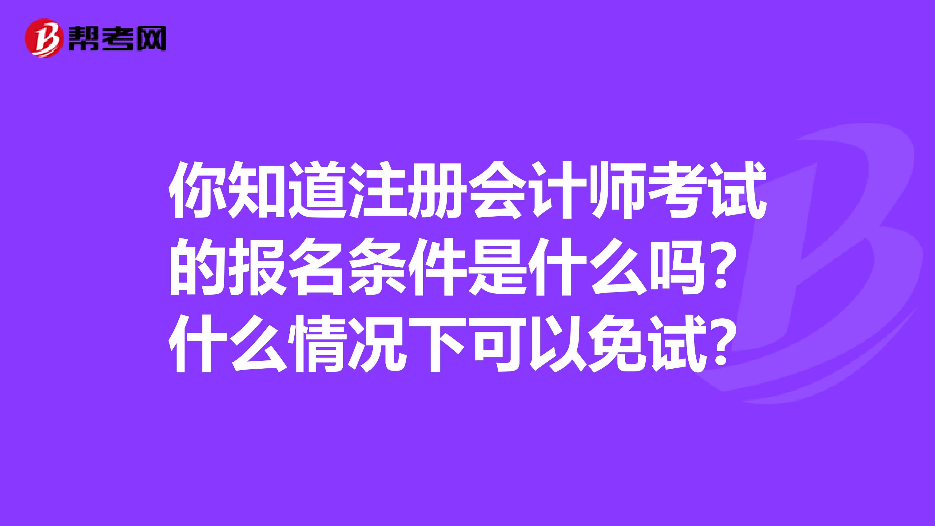 你知道注册会计师考试的报名条件是什么吗？什么情况下可以免试？