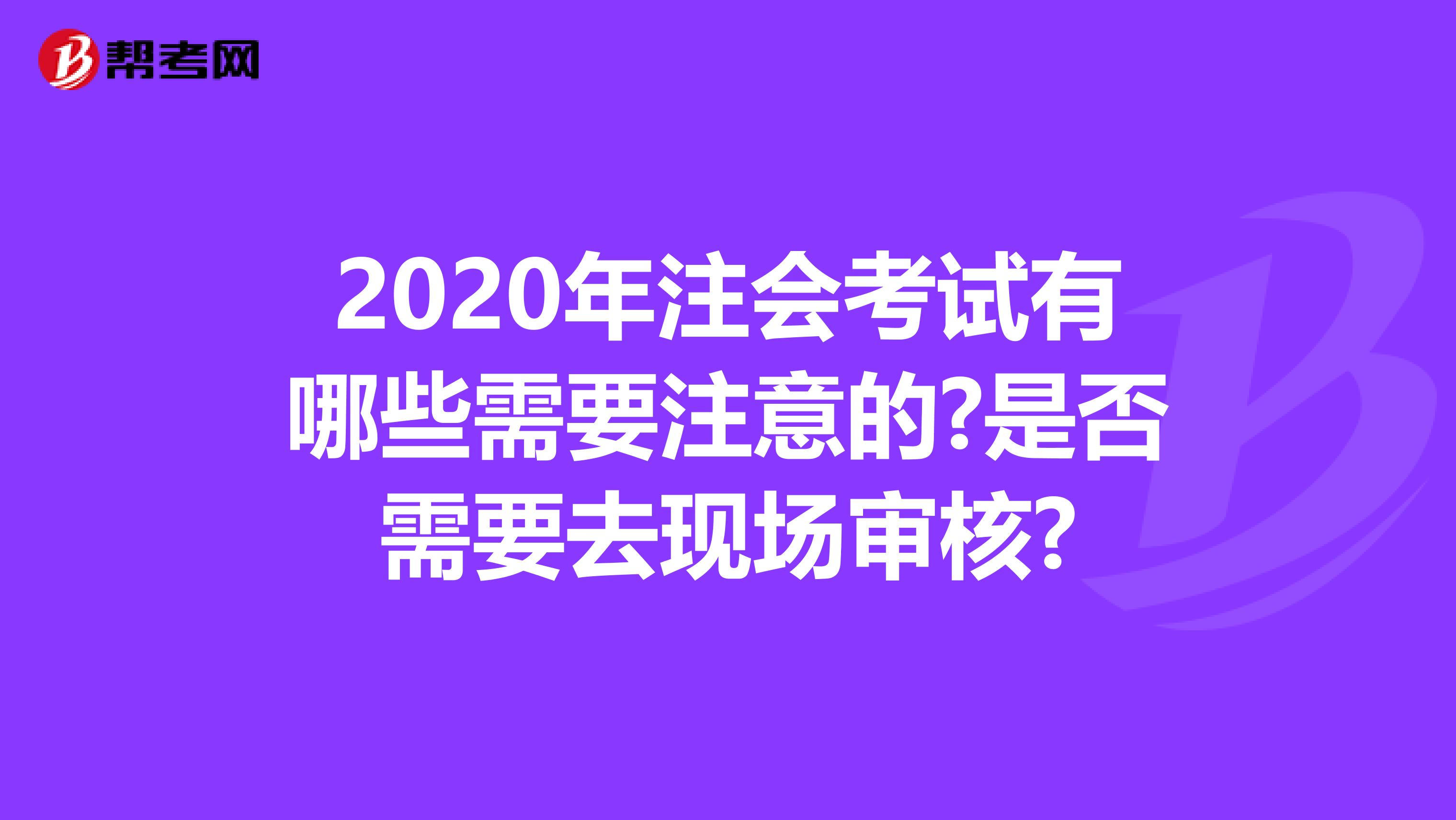 2020年注会考试有哪些需要注意的?是否需要去现场审核?