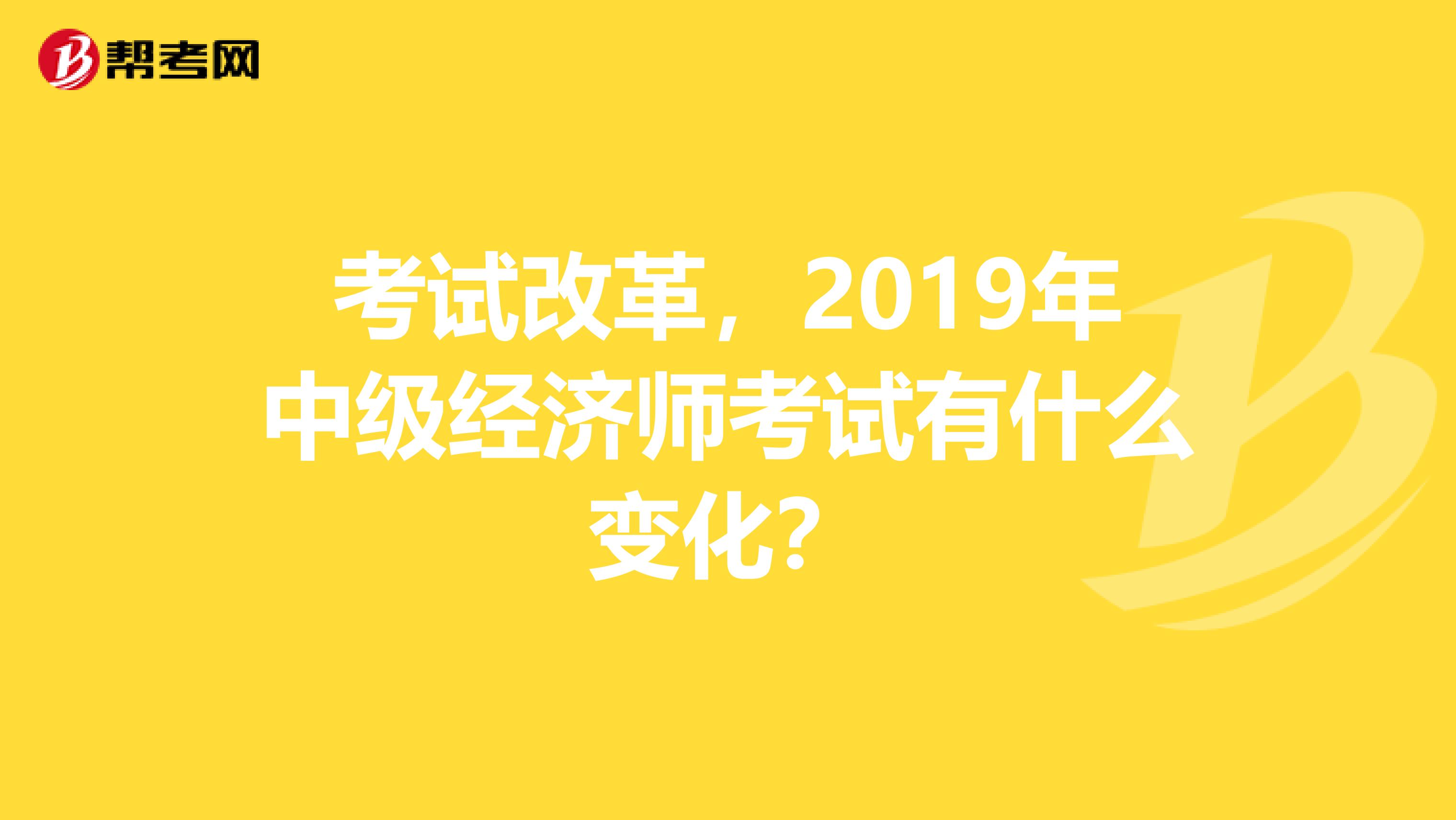 考试改革，2019年中级经济师考试有什么变化？