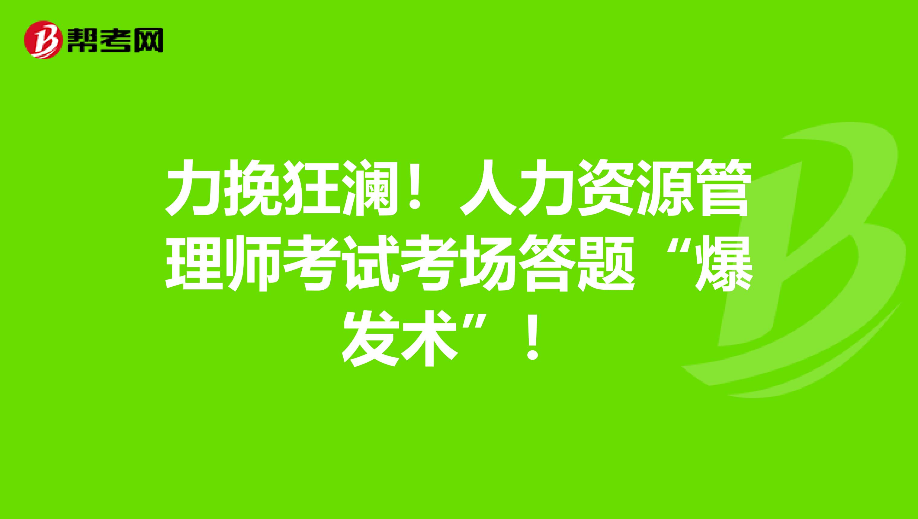 力挽狂澜！人力资源管理师考试考场答题“爆发术”！