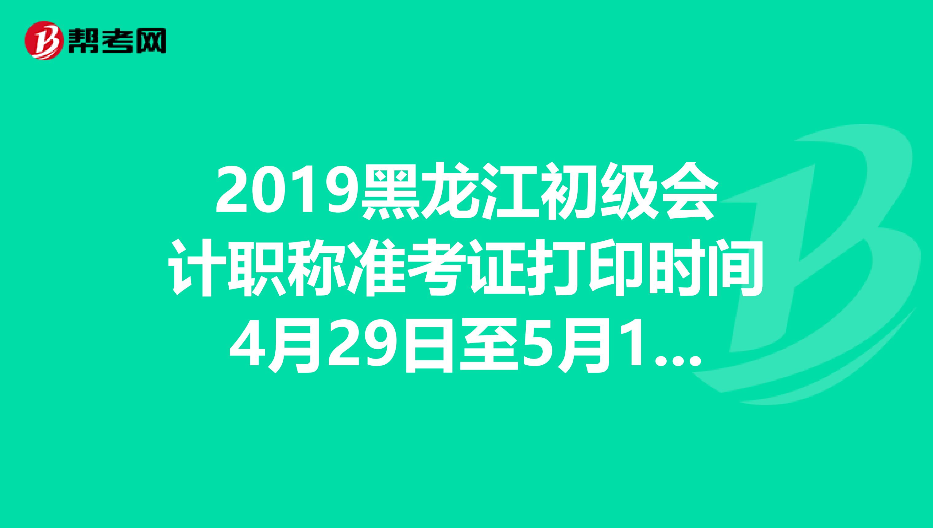 2019黑龙江初级会计职称准考证打印时间4月29日至5月19日