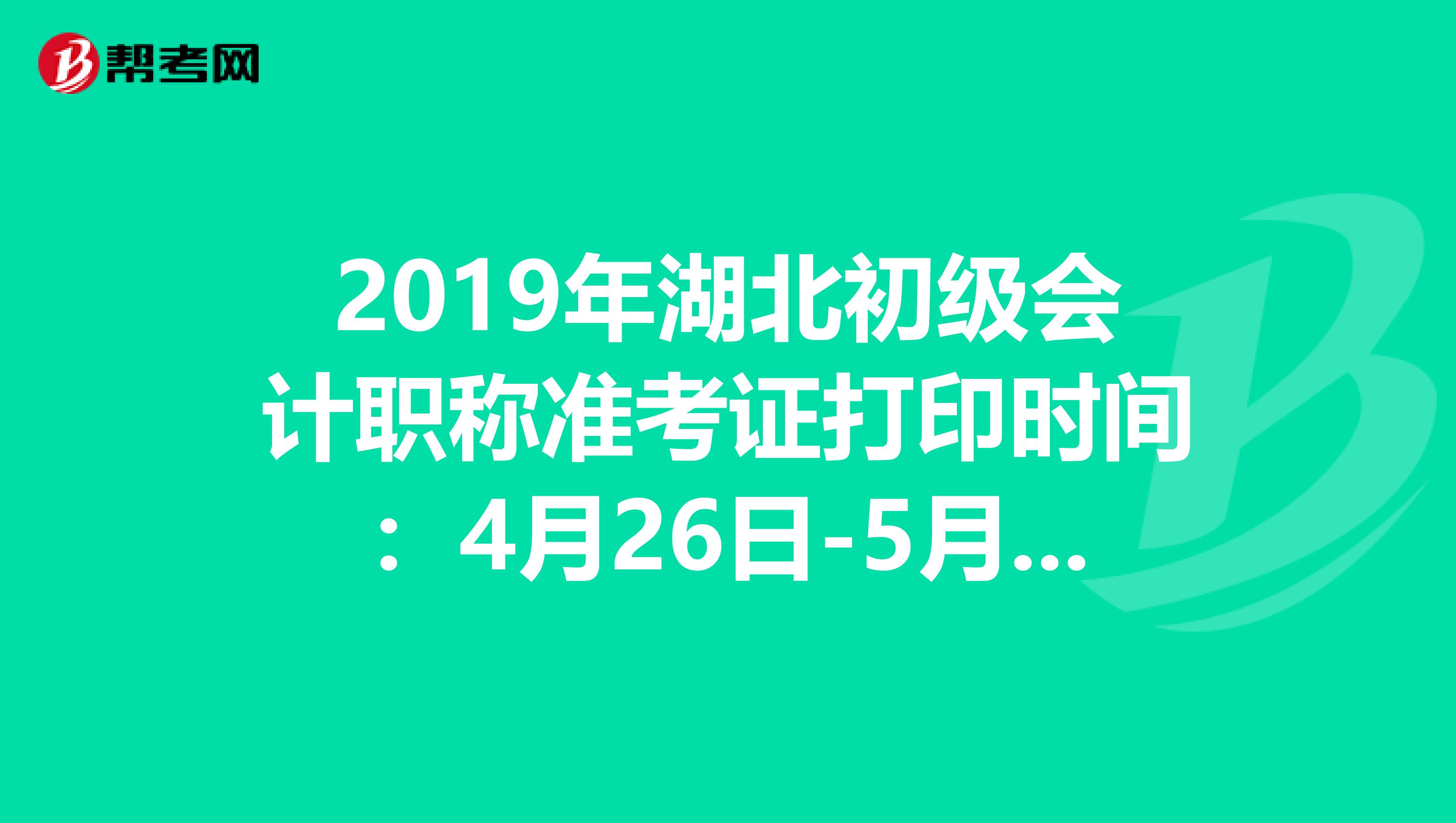 2019年湖北初级会计职称准考证打印时间：4月26日-5月5日