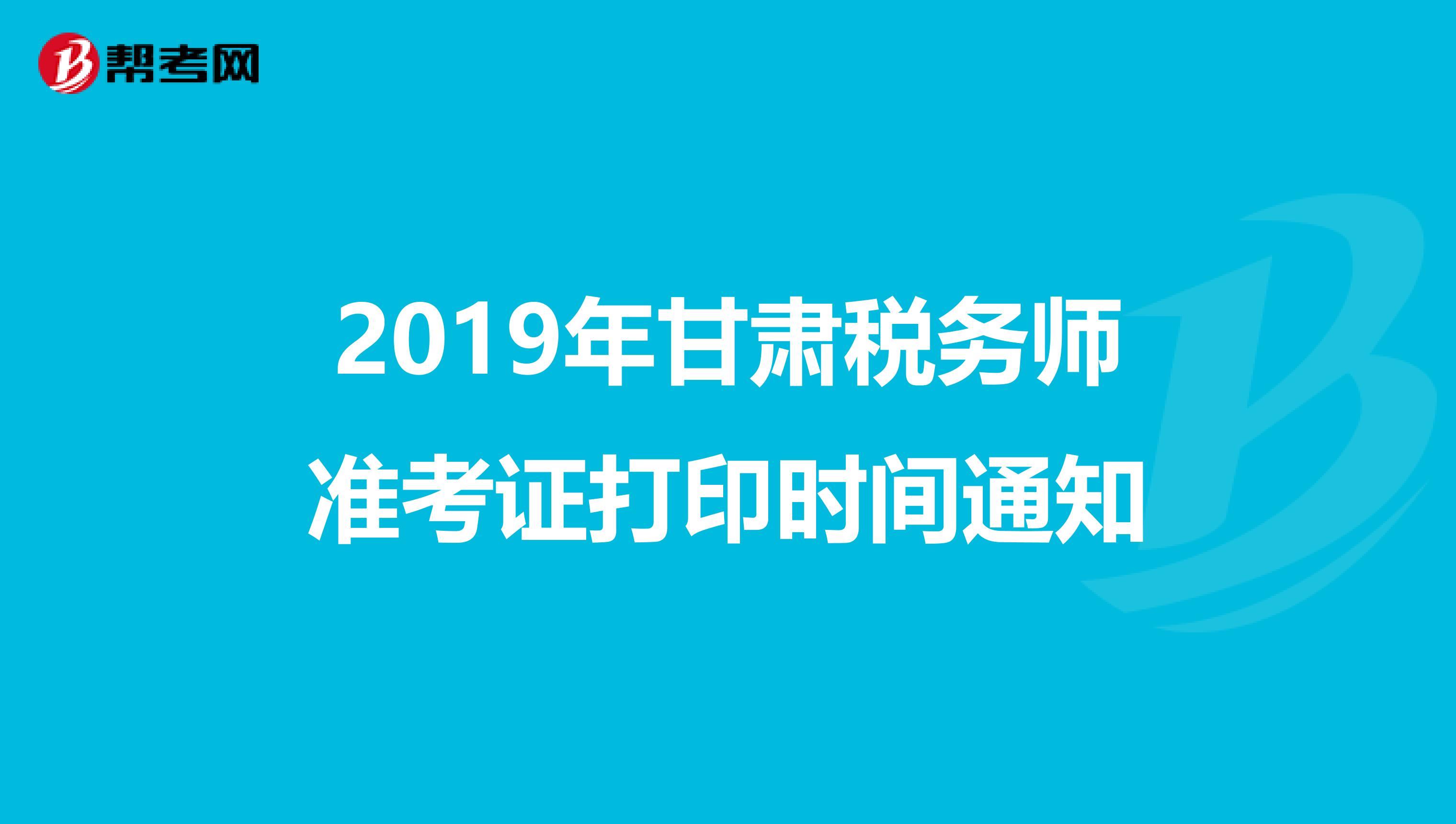 2019年甘肃税务师准考证打印时间通知