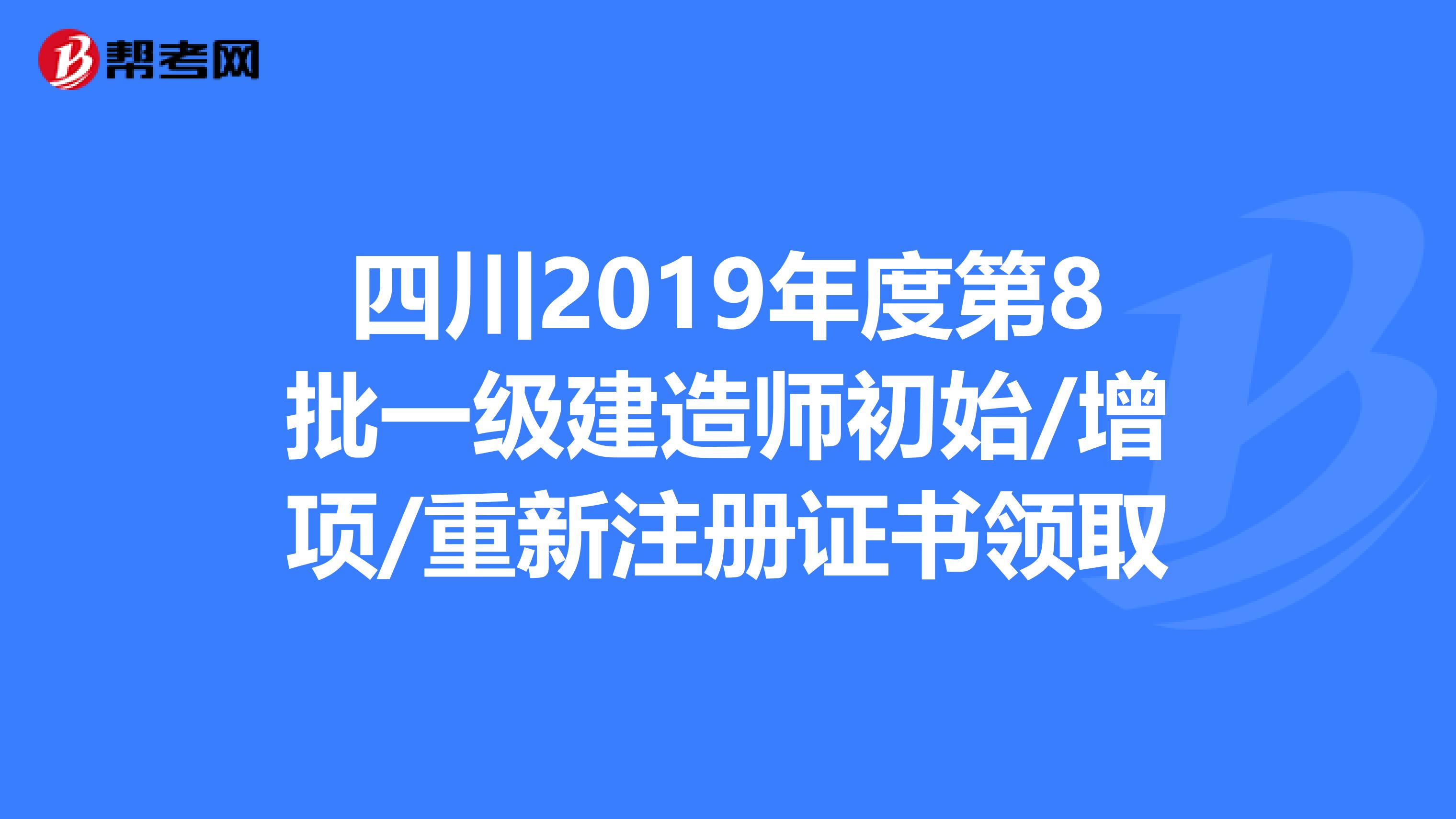 四川2019年度第8批一級建造師初始/增項(xiàng)/重新注冊證書領(lǐng)取