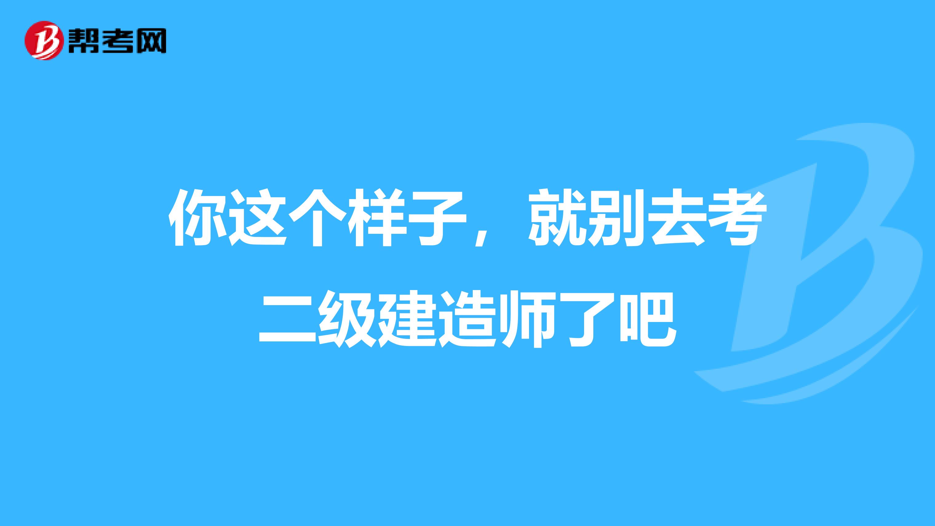 你这个样子，就别去考二级建造师了吧