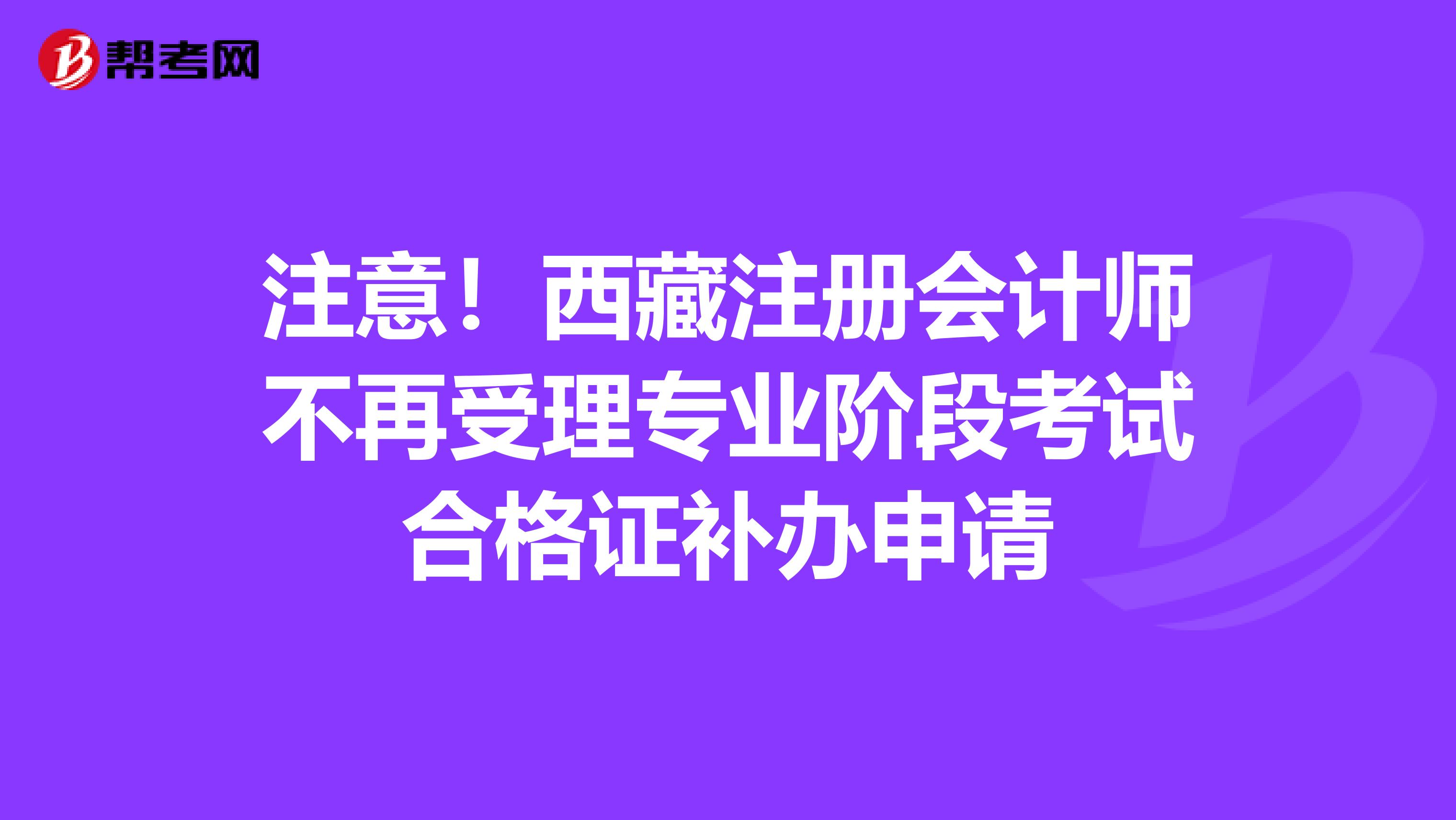 注意！西藏注册会计师不再受理专业阶段考试合格证补办申请