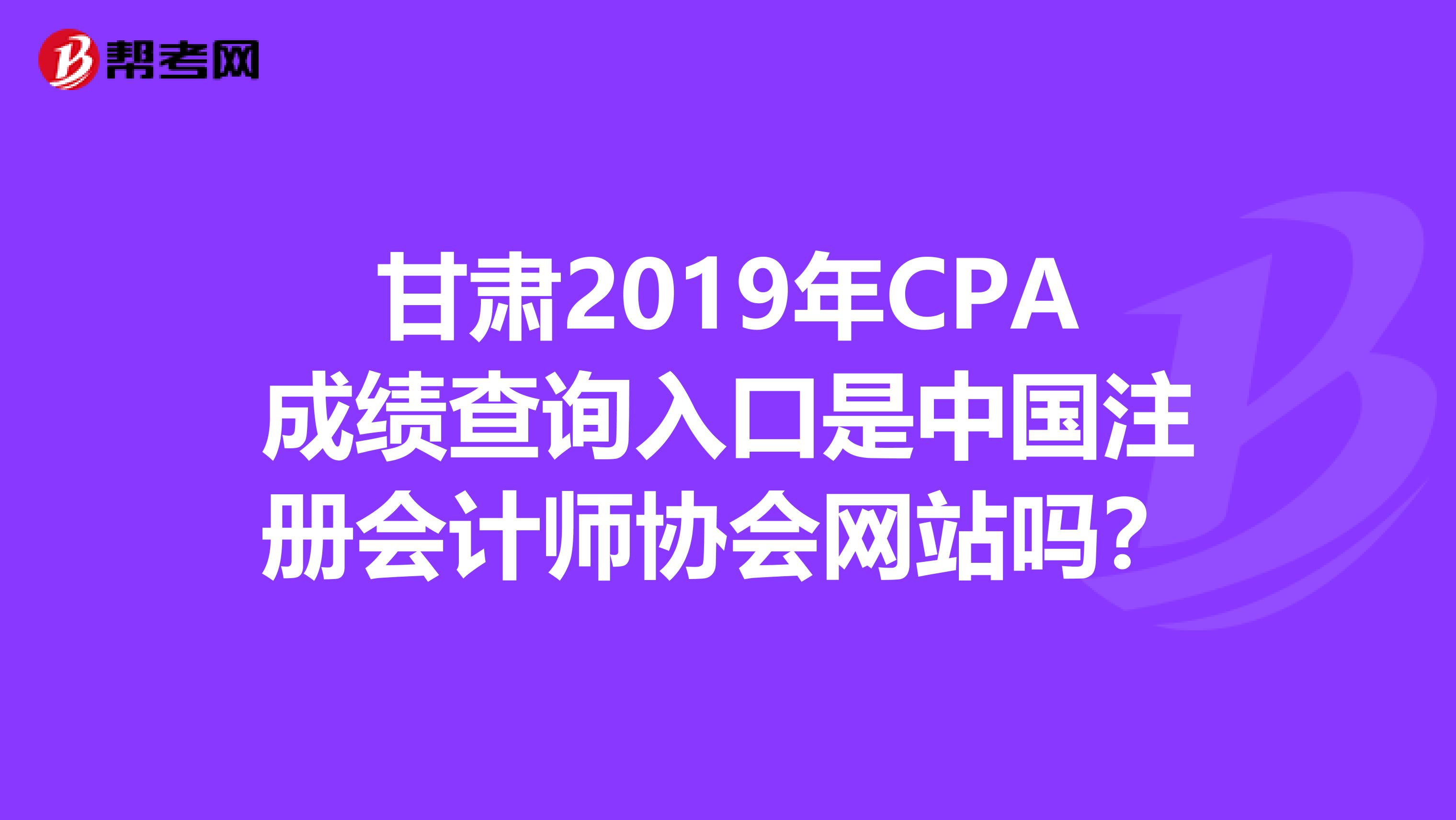 甘肅2019年CPA成績查詢?nèi)肟谑侵袊詴嫀焻f(xié)會網(wǎng)站嗎？