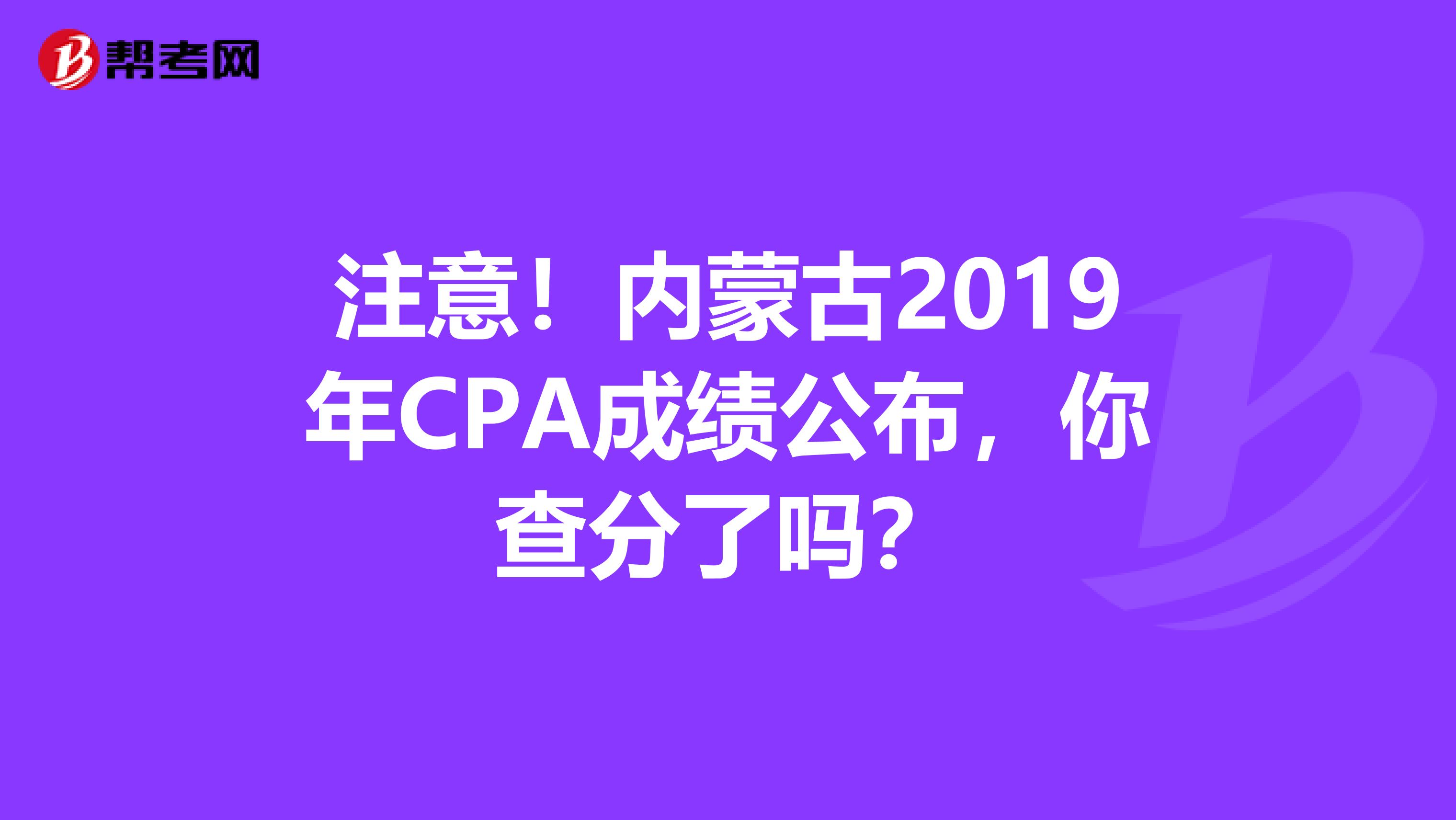 注意！内蒙古2019年CPA成绩公布，你查分了吗？