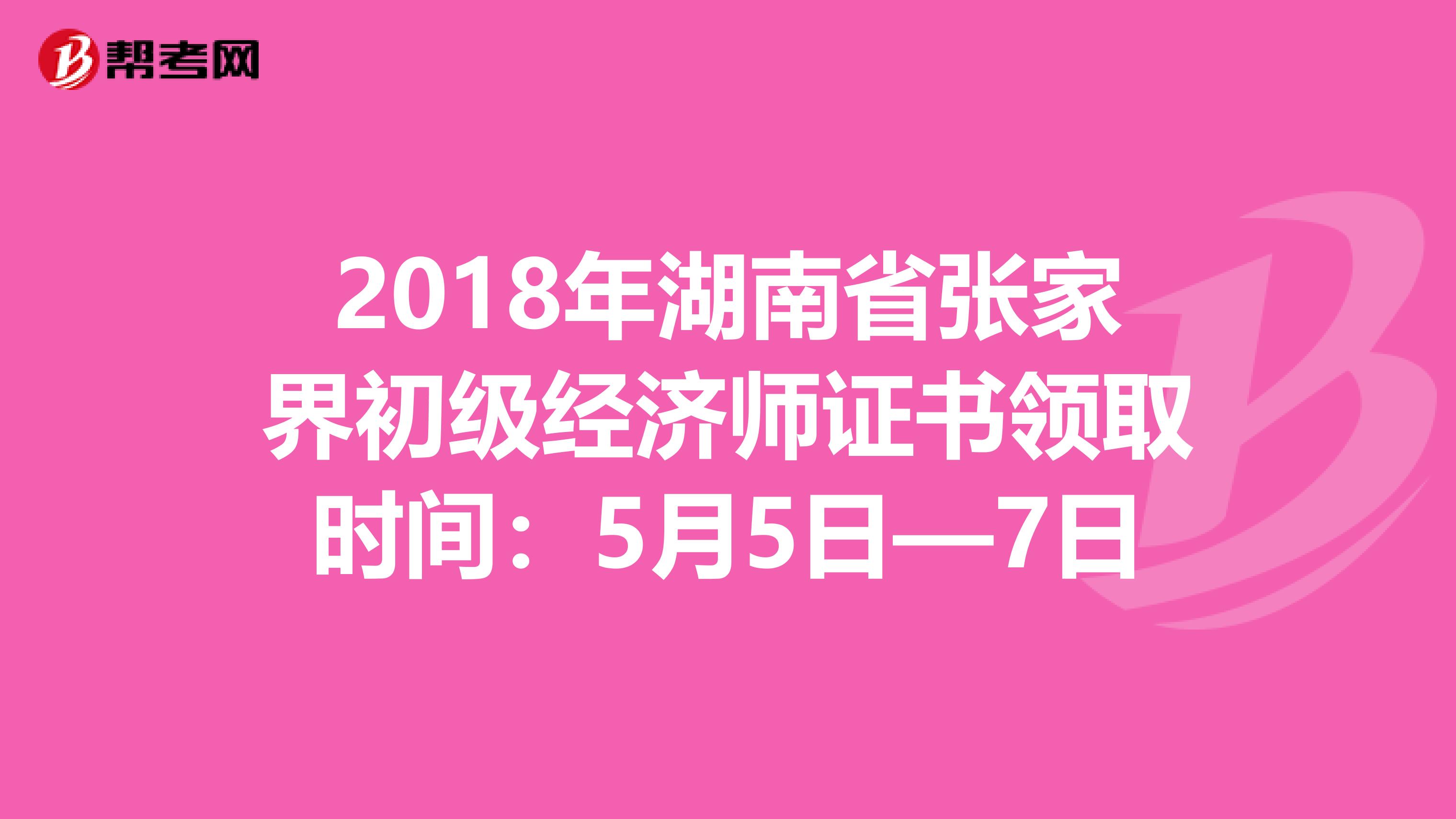 2018年湖南省张家界初级经济师证书领取时间：5月5日—7日