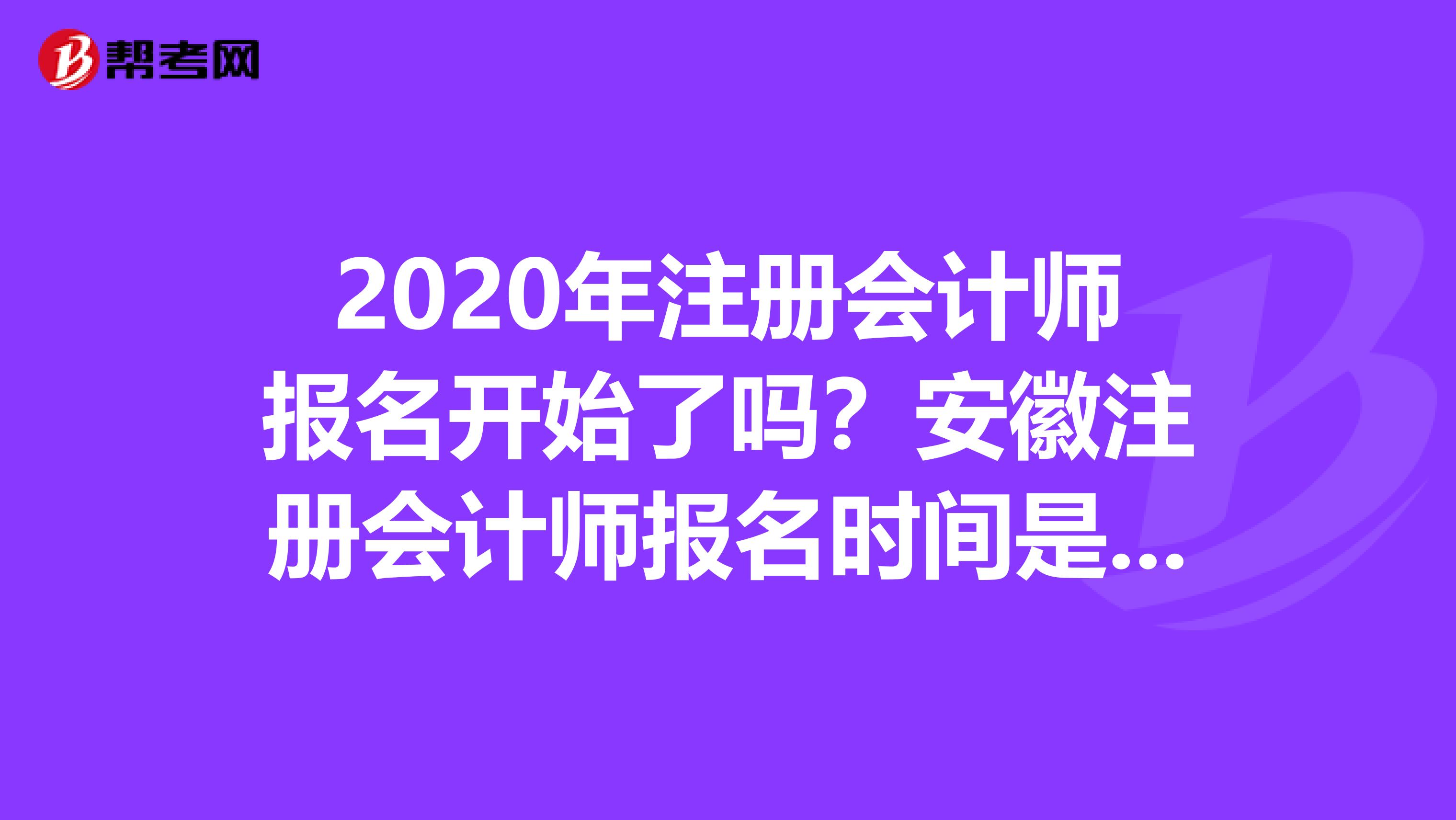 2020年注冊會計師報名開始了嗎？安徽注冊會計師報名時間是什么時候？