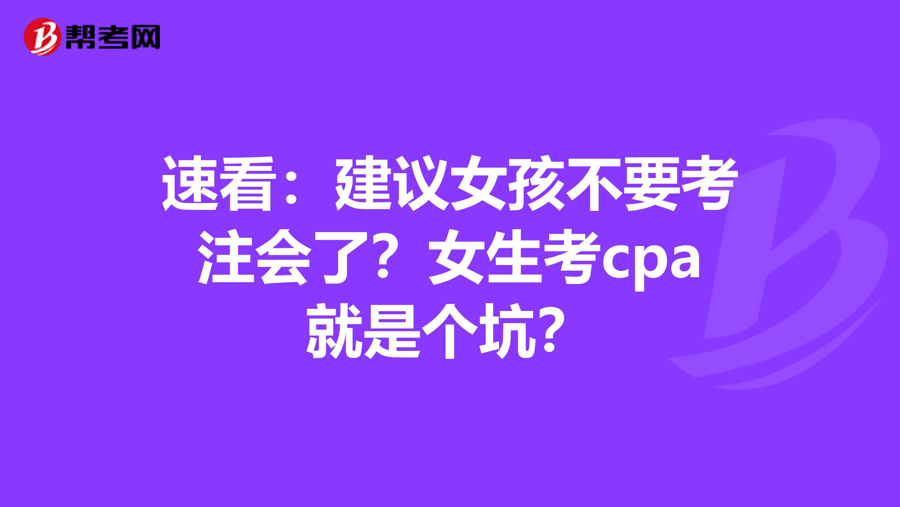 速看：建议女孩不要考注会了？女生考cpa就是个坑？