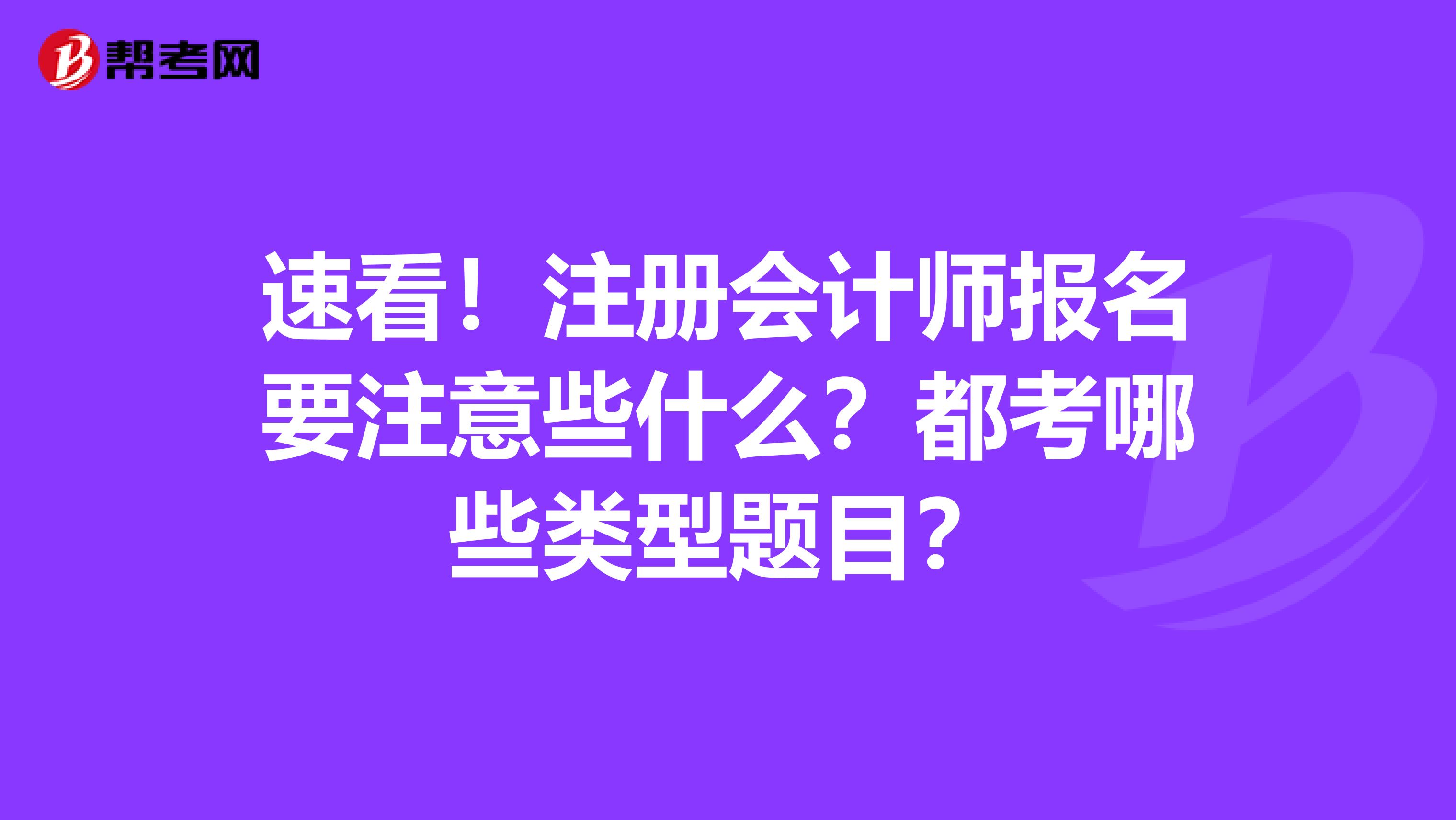 速看！注冊會計師報名要注意些什么？都考哪些類型題目？