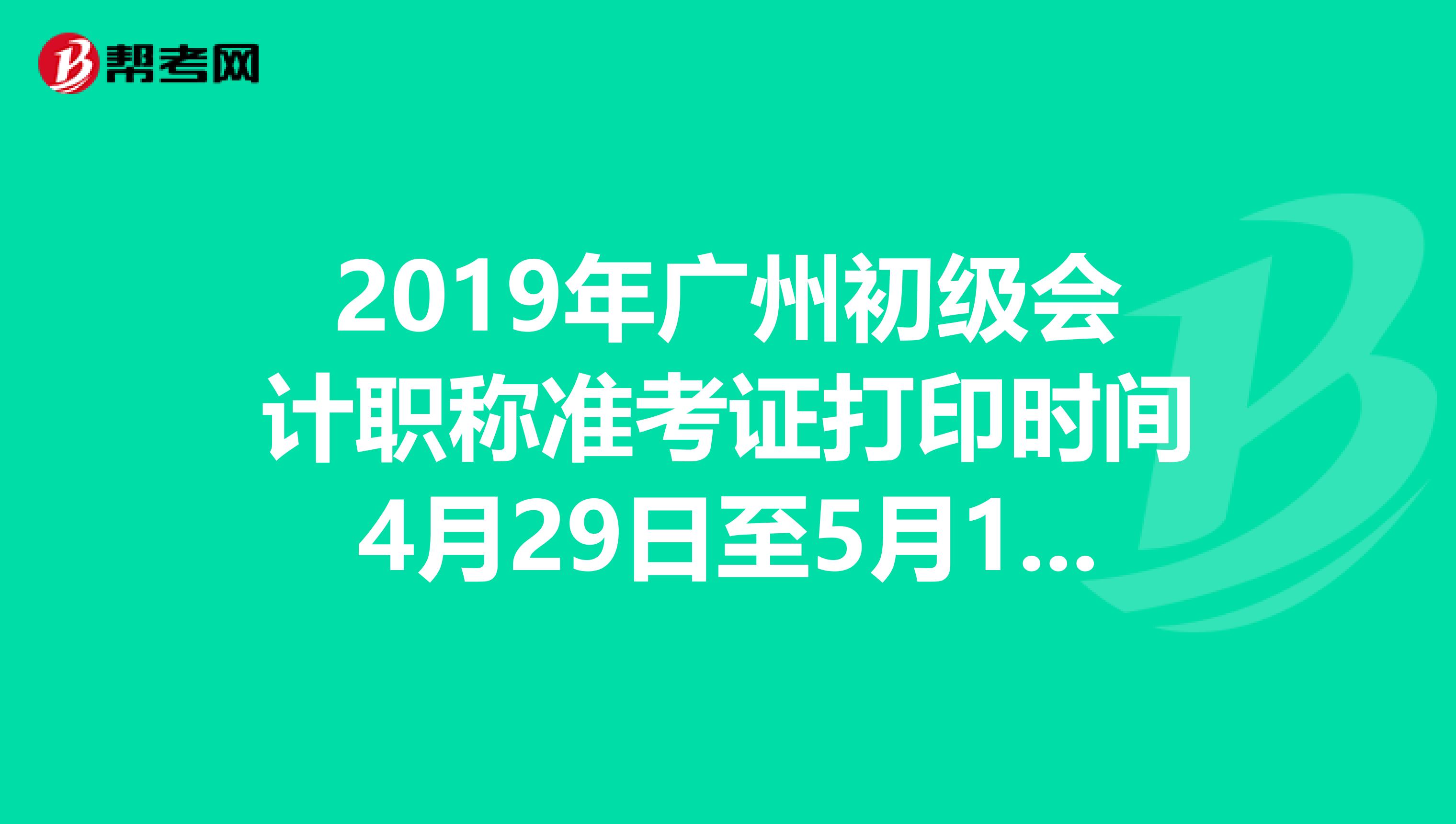 2019年广州初级会计职称准考证打印时间4月29日至5月10日