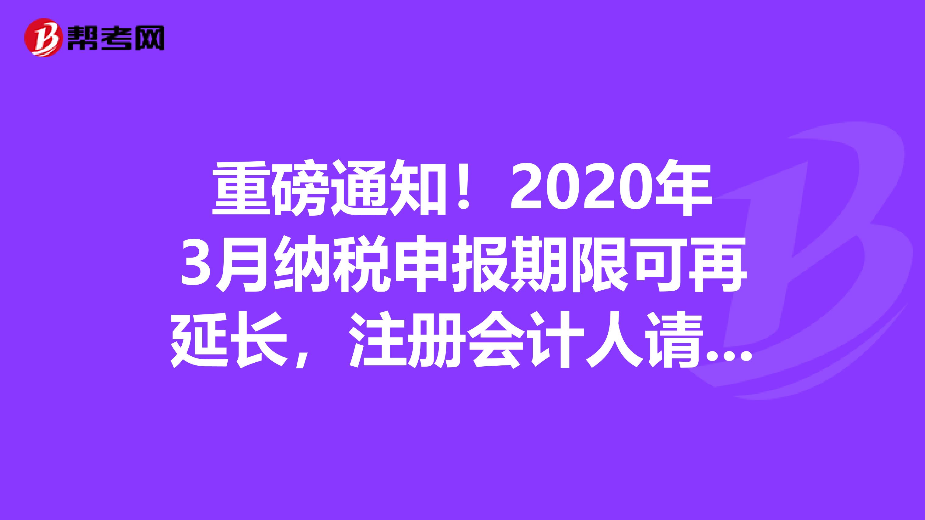 重磅通知！2020年3月纳税申报期限可再延长，注册会计人请收藏！