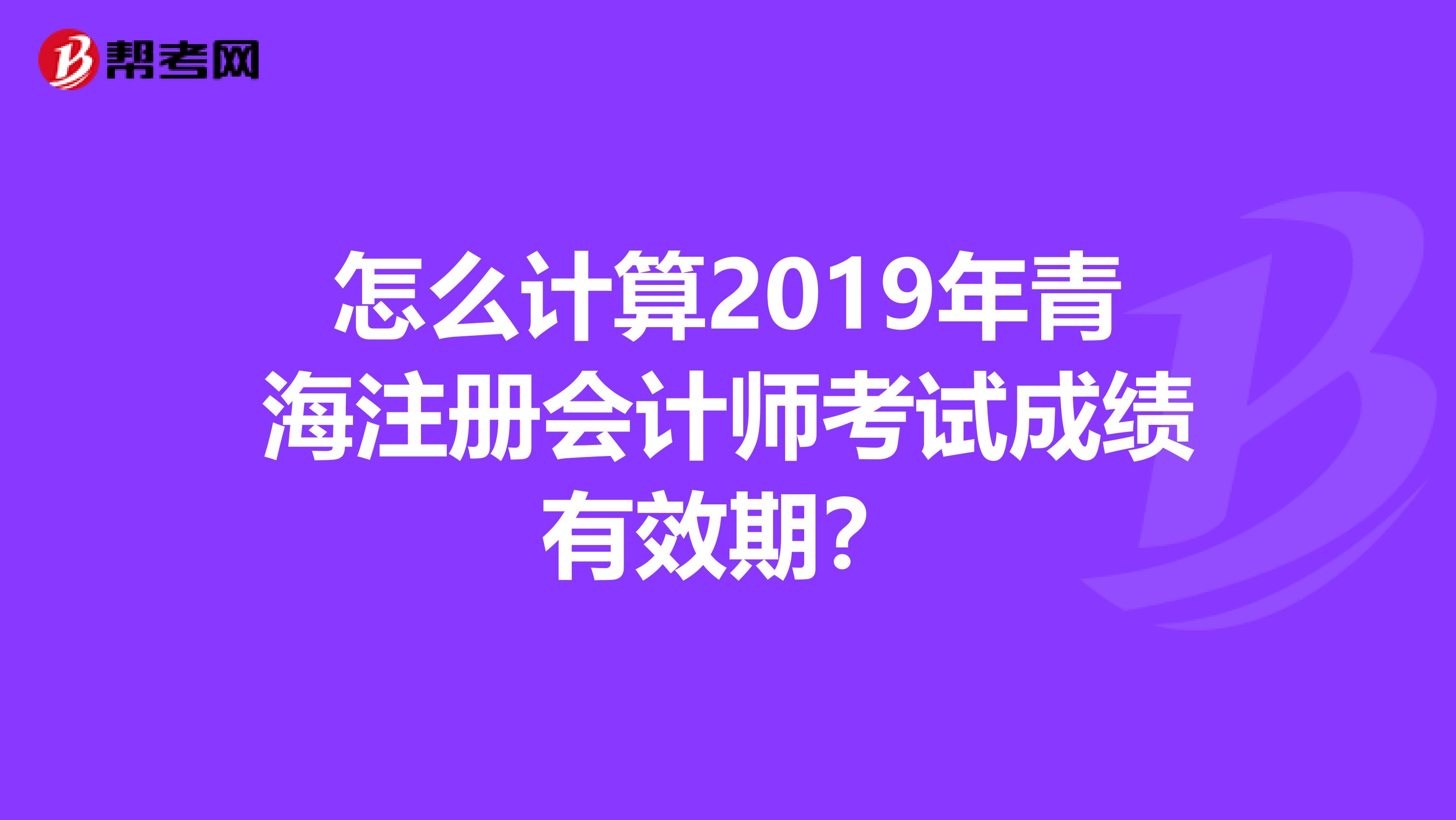 怎么計算2019年青海注冊會計師考試成績有效期？