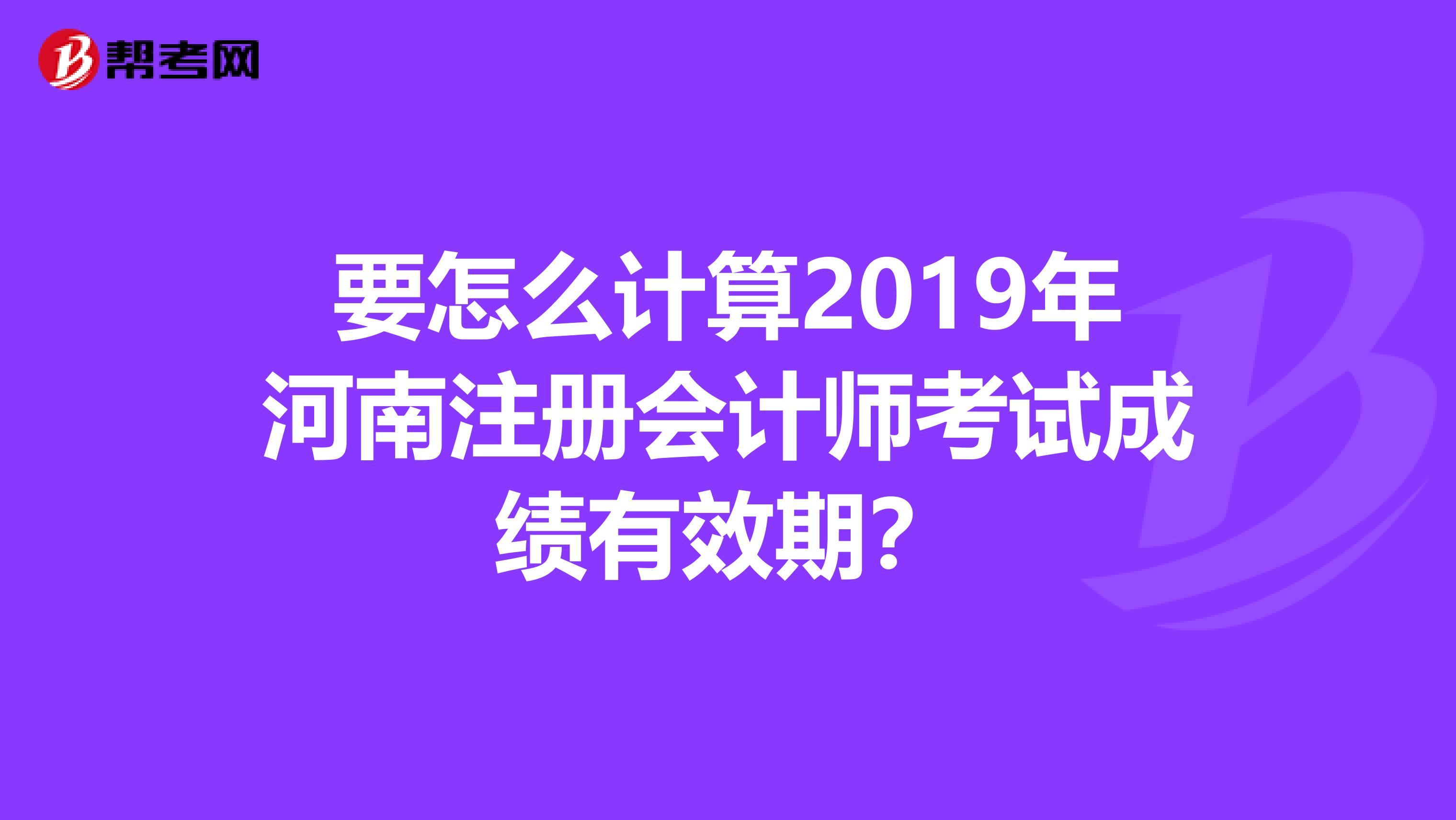 要怎么計算2019年河南注冊會計師考試成績有效期？