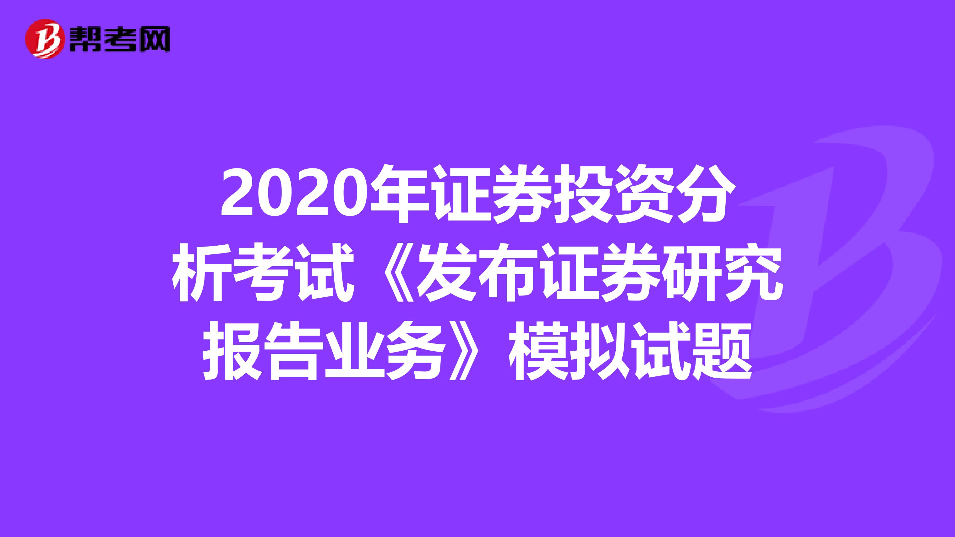 2020年证券投资分析考试《发布证券研究报告业务》模拟试题