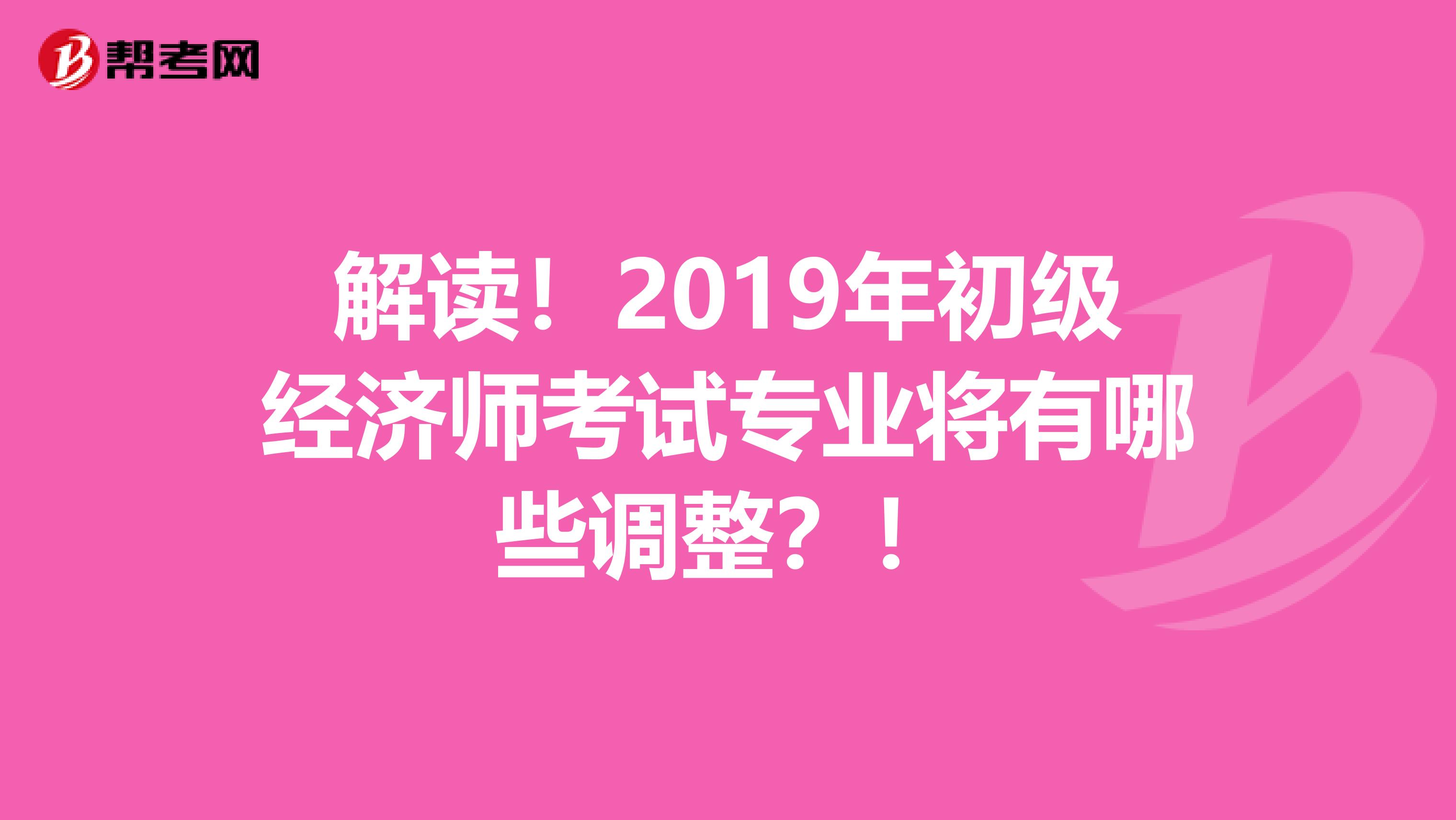 解读！2019年初级经济师考试专业将有哪些调整？！