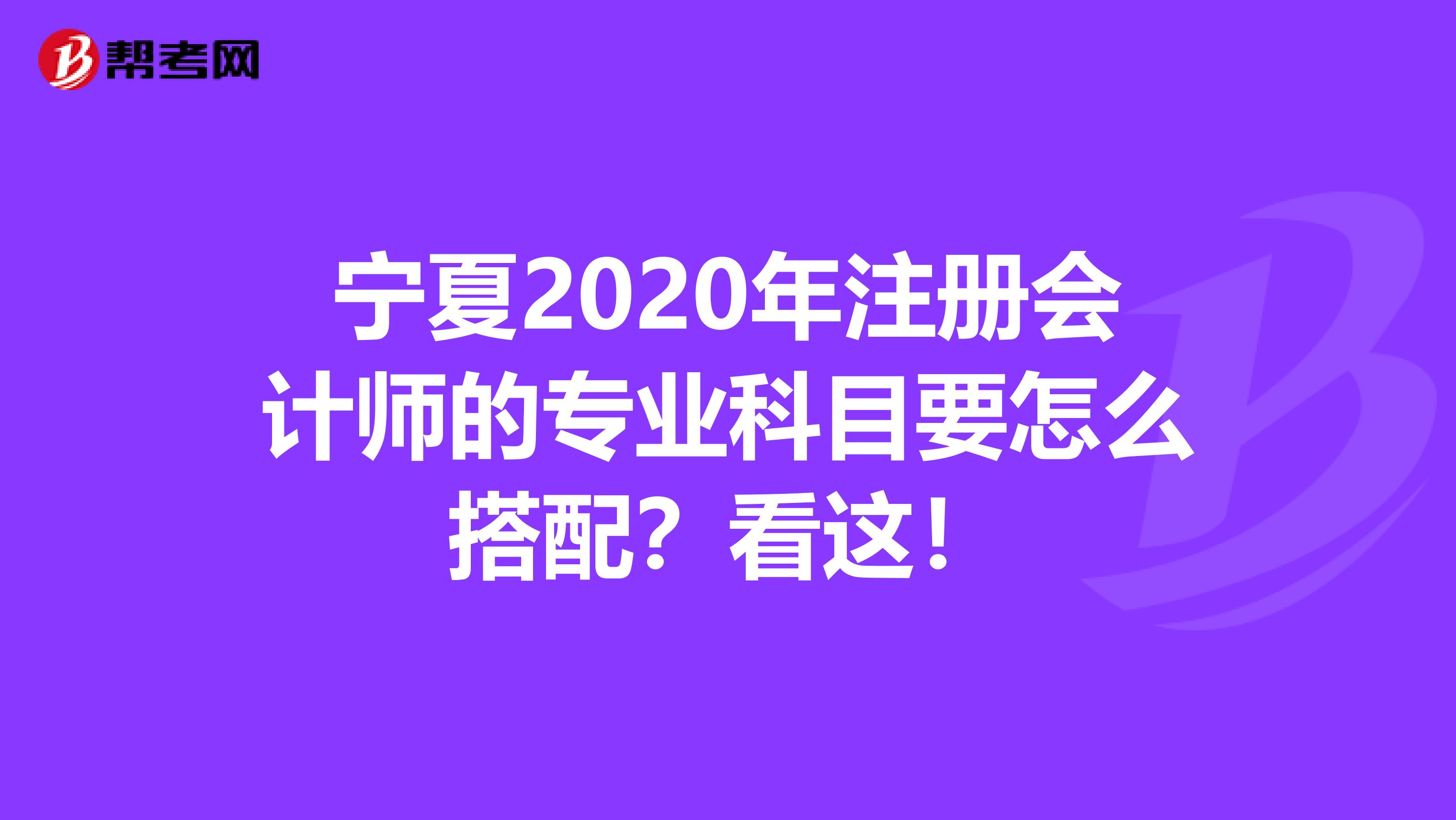 寧夏2020年注冊會計師的專業(yè)科目要怎么搭配？看這！