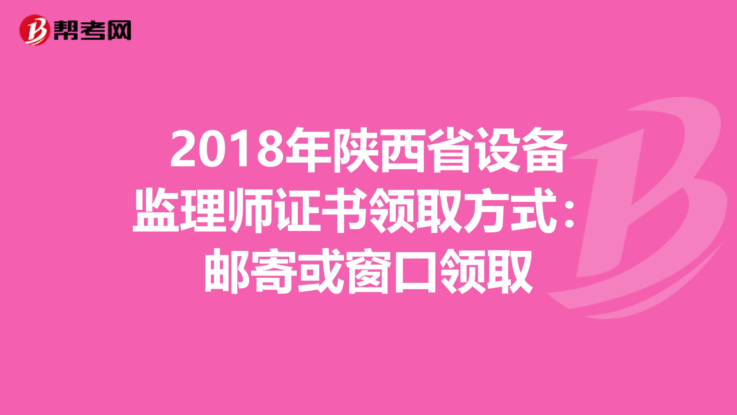 2018年陕西省设备监理师证书领取方式：邮寄或窗口领取