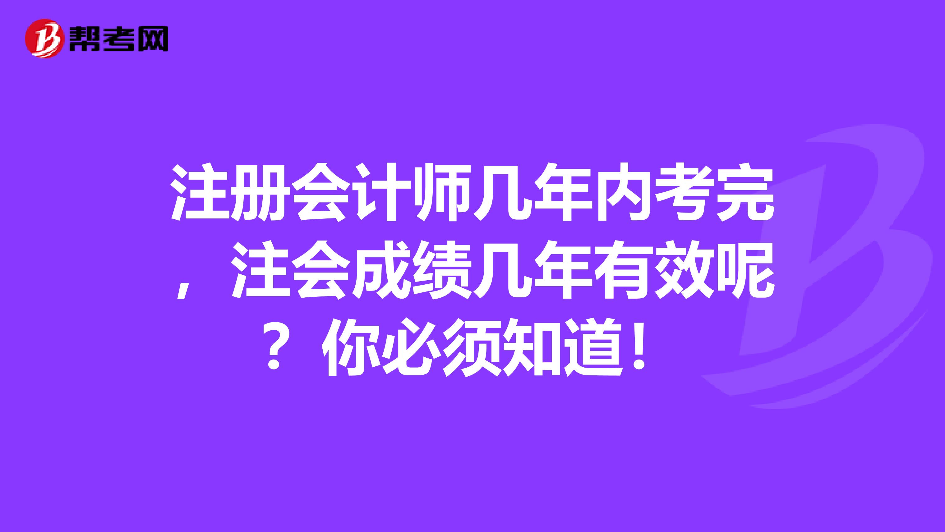 注册会计师几年内考完，注会成绩几年有效呢？你必须知道！