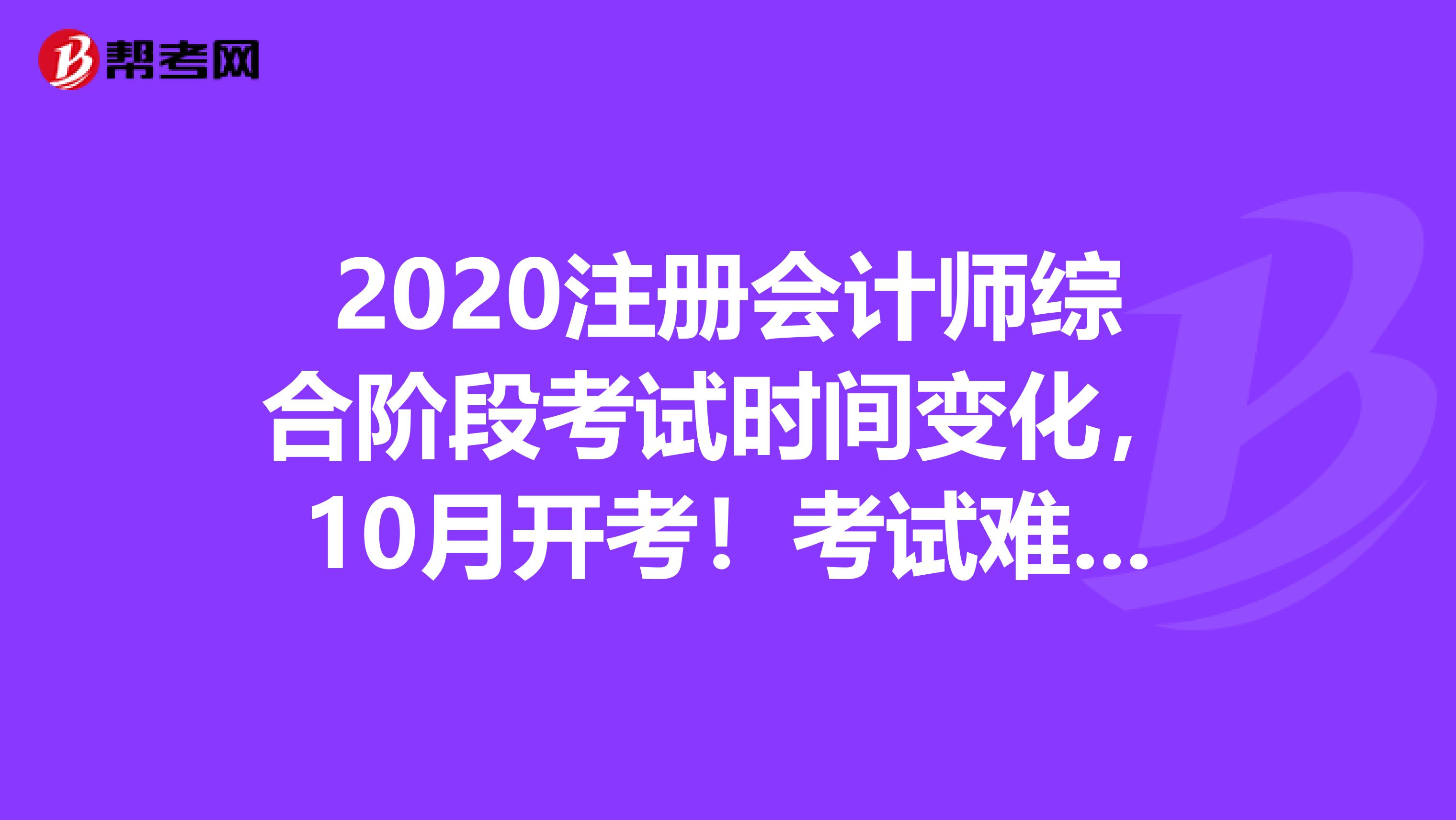 2020注册会计师综合阶段考试时间变化，10月开考！考试难吗？