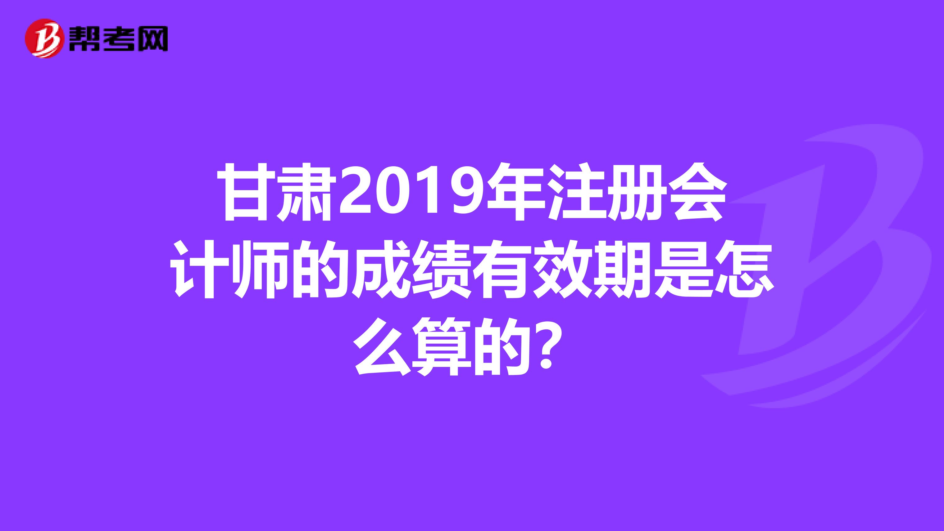 甘肅2019年注冊會計師的成績有效期是怎么算的？