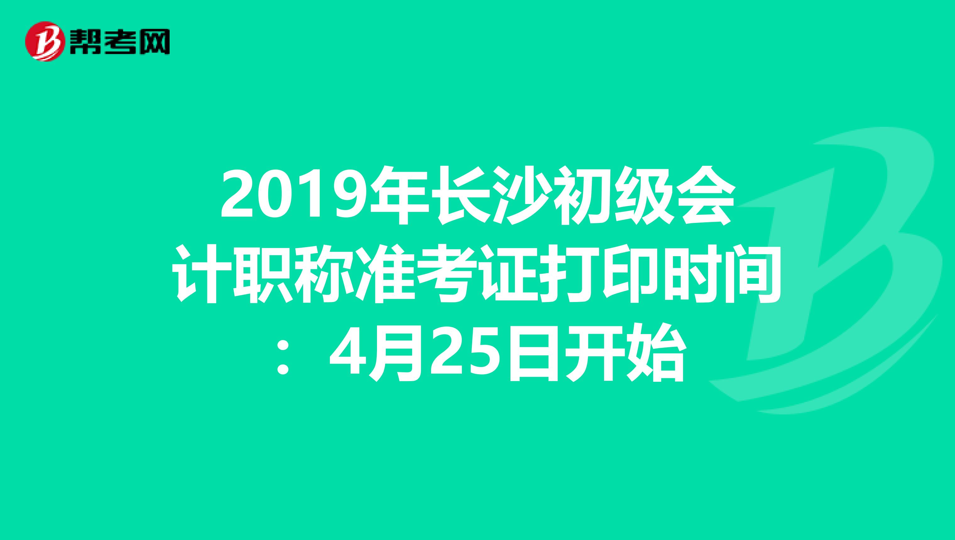 2019年长沙初级会计职称准考证打印时间：4月25日开始