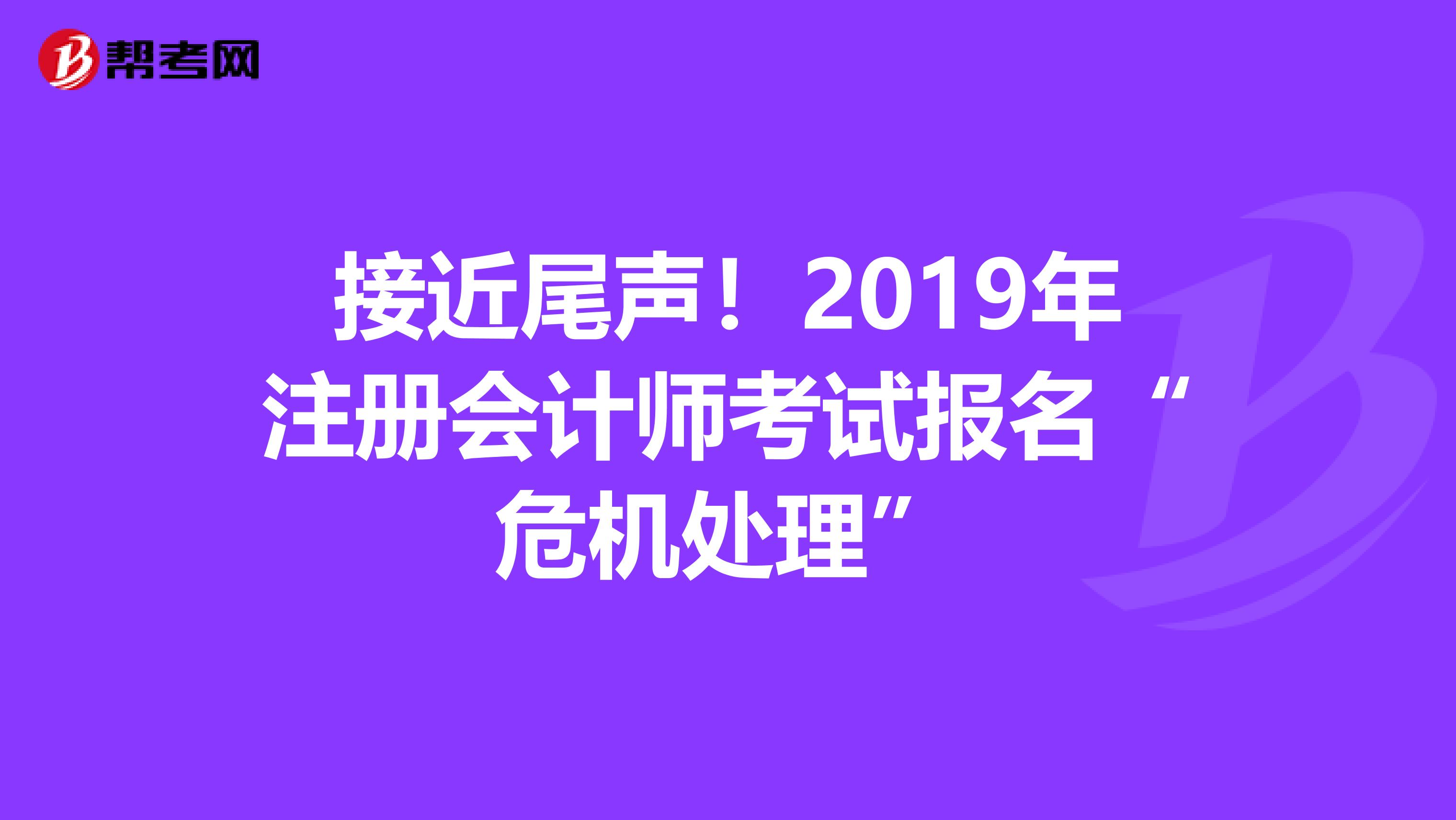 接近尾聲！2019年注冊會計師考試報名“危機(jī)處理”