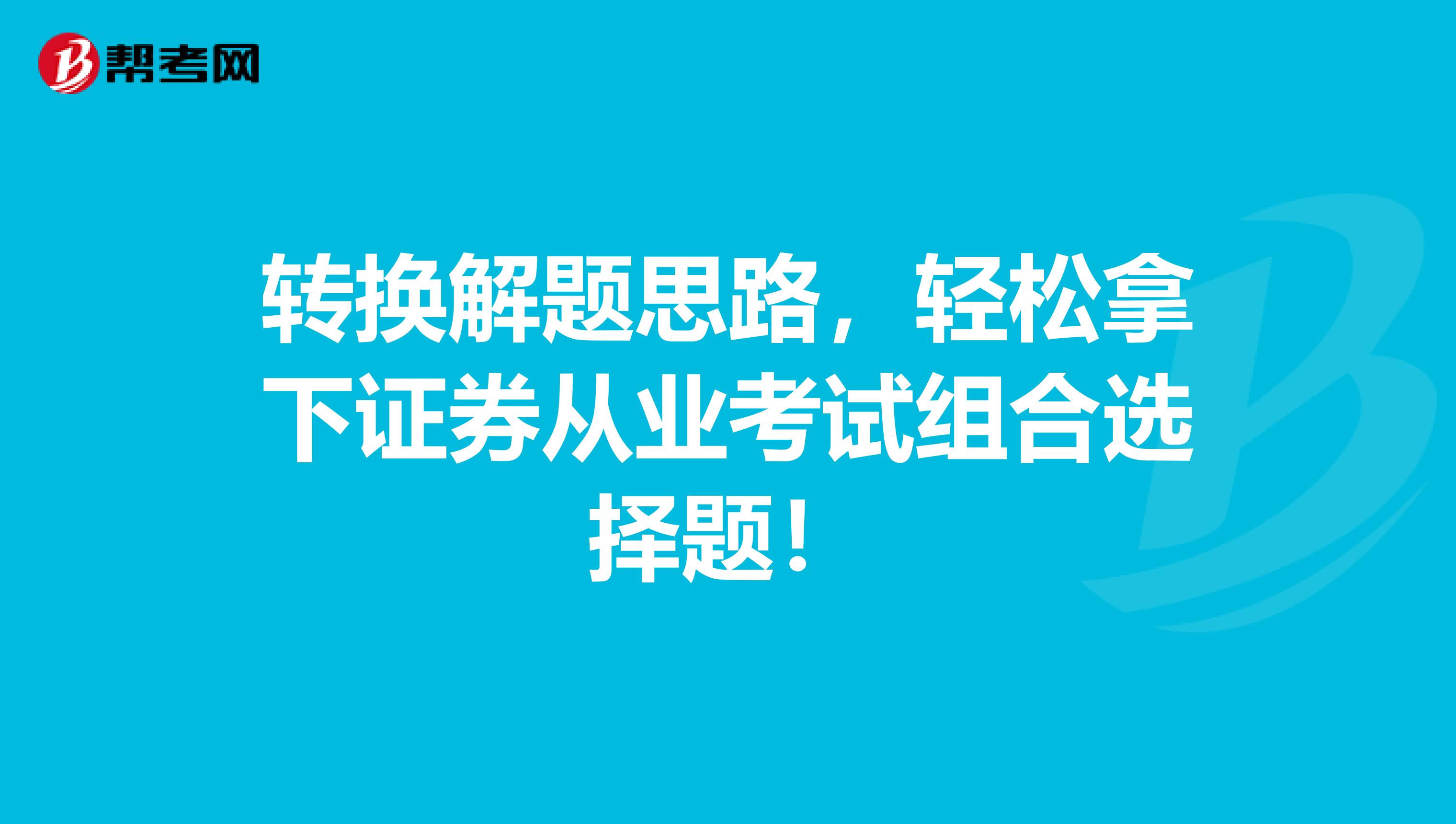 转换解题思路，轻松拿下证券从业考试组合选择题！