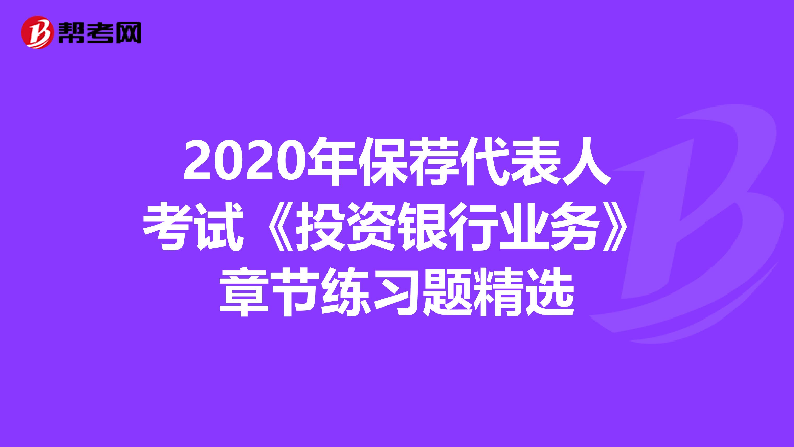 2020年保荐代表人考试《投资银行业务》章节练习题精选