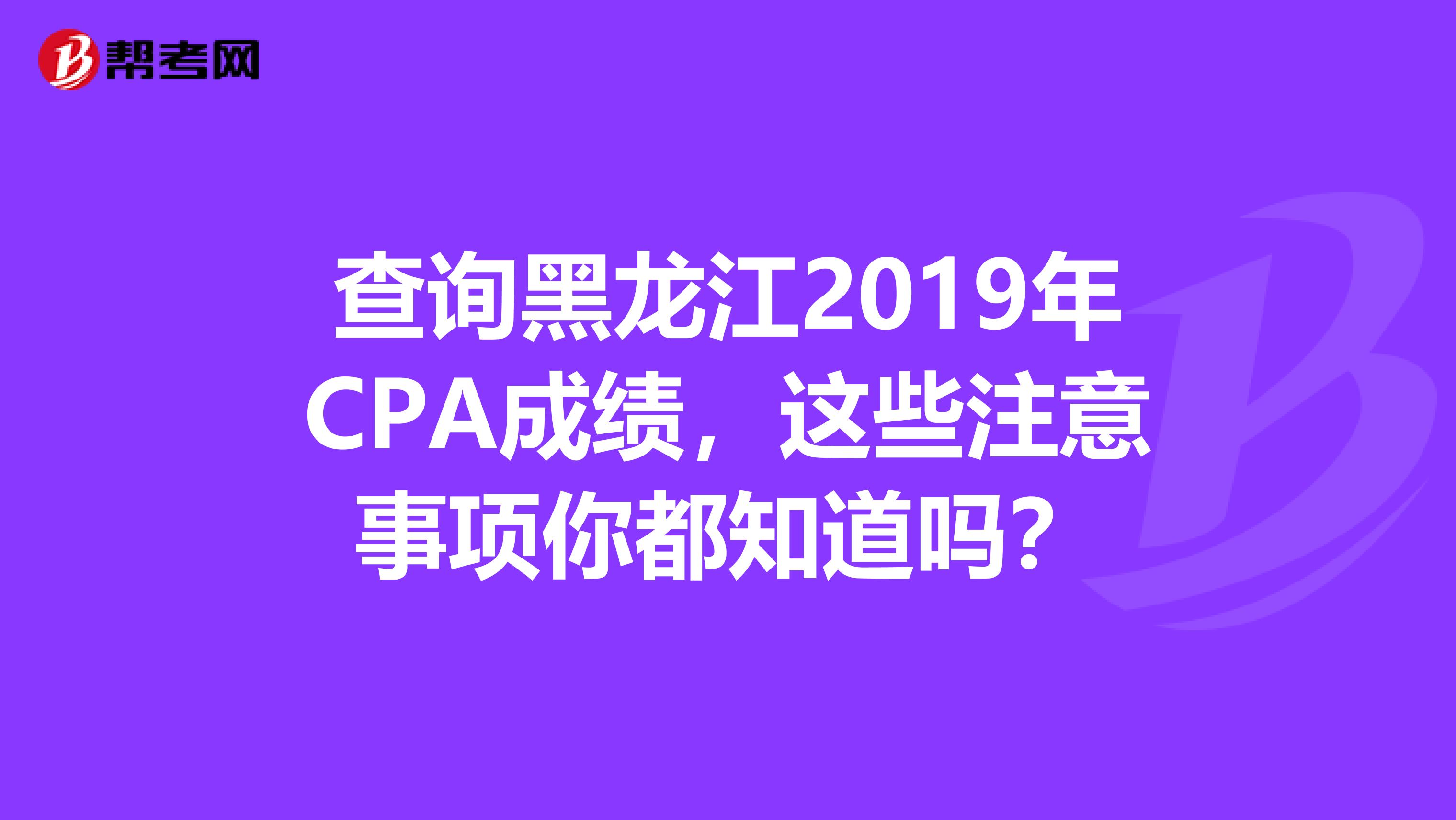 查询黑龙江2019年CPA成绩，这些注意事项你都知道吗？