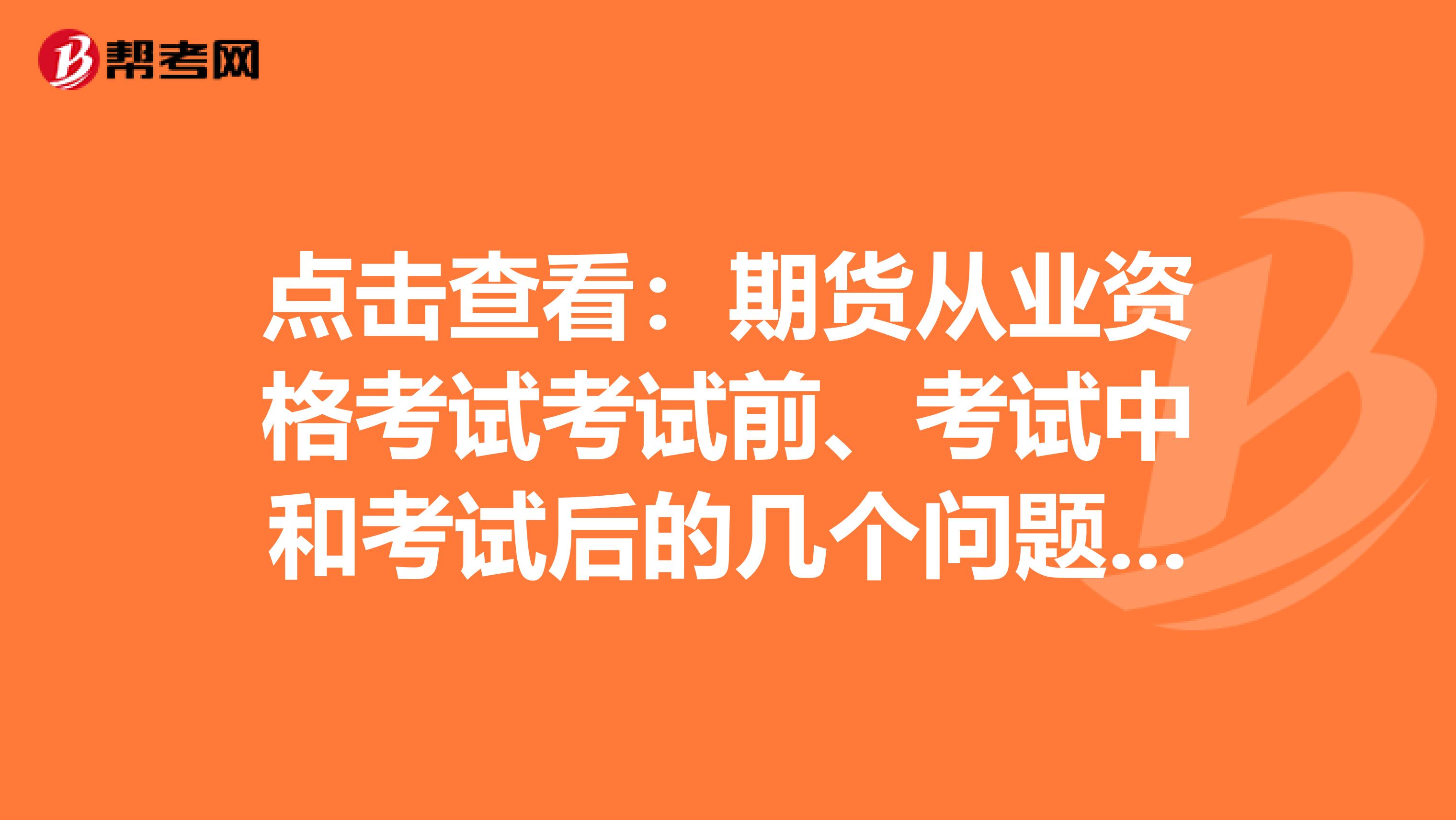 点击查看：期货从业资格考试考试前、考试中和考试后的几个问题解答