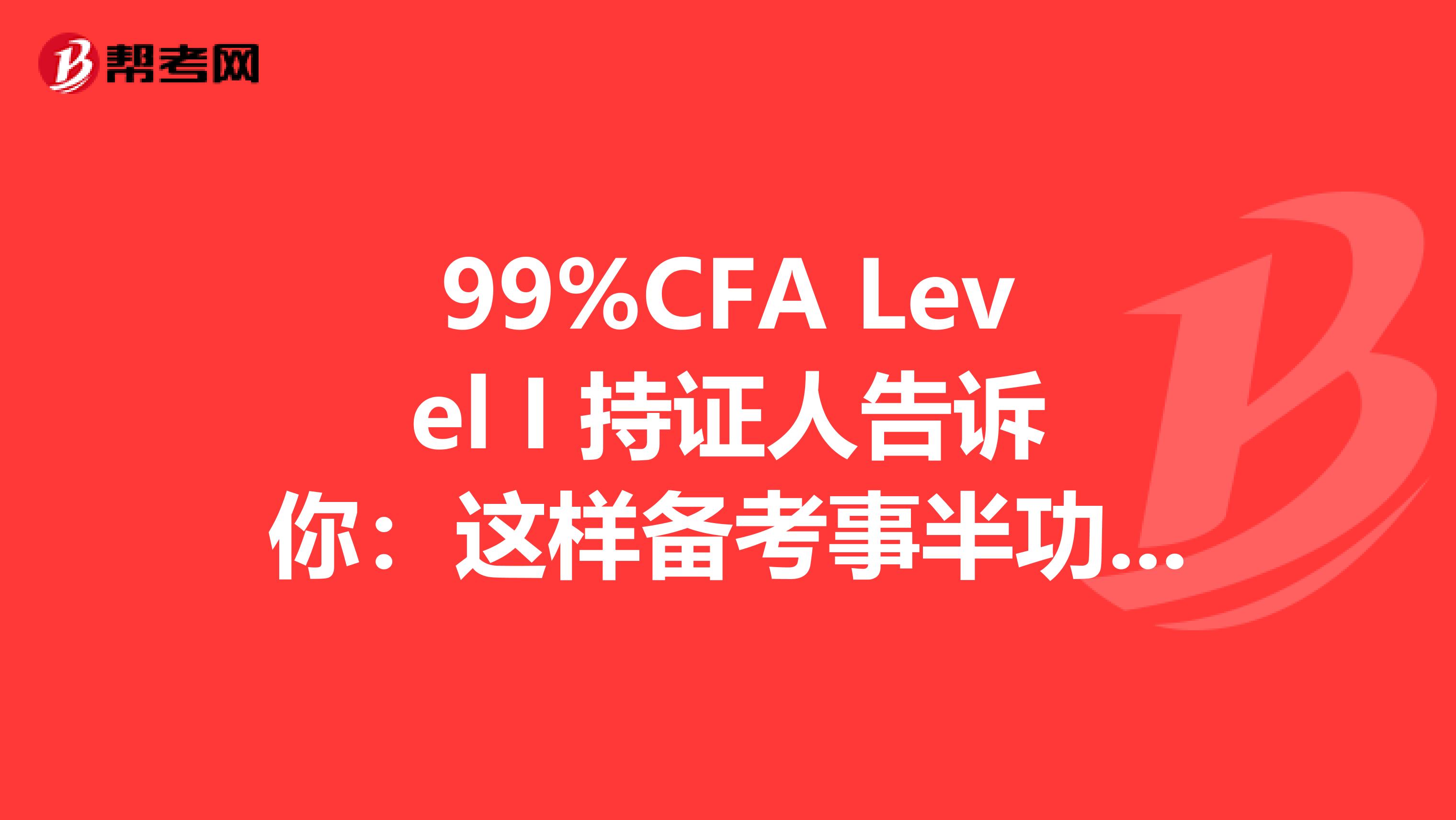 99%CFA Level I 持證人告訴你：這樣備考事半功倍！